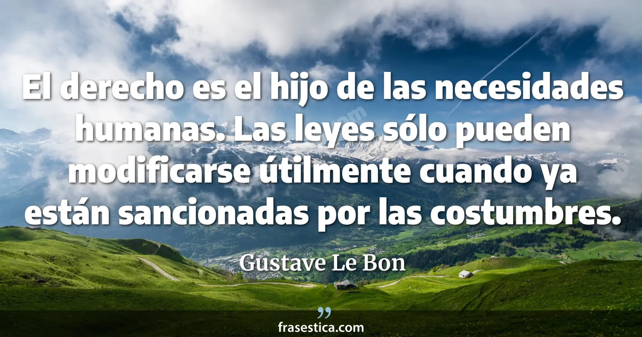 El derecho es el hijo de las necesidades humanas. Las leyes sólo pueden modificarse útilmente cuando ya están sancionadas por las costumbres. - Gustave Le Bon