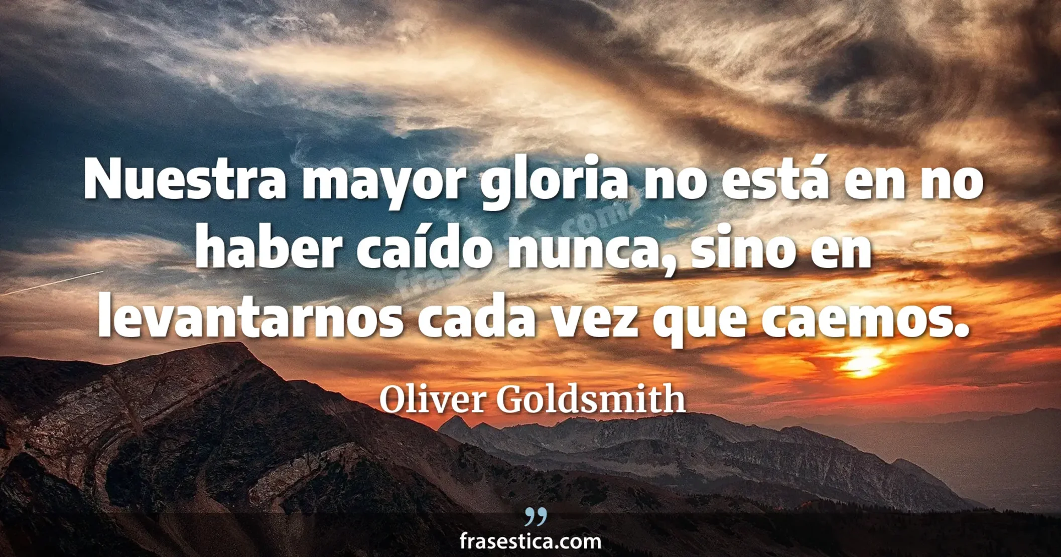 Nuestra mayor gloria no está en no haber caído nunca, sino en levantarnos cada vez que caemos. - Oliver Goldsmith