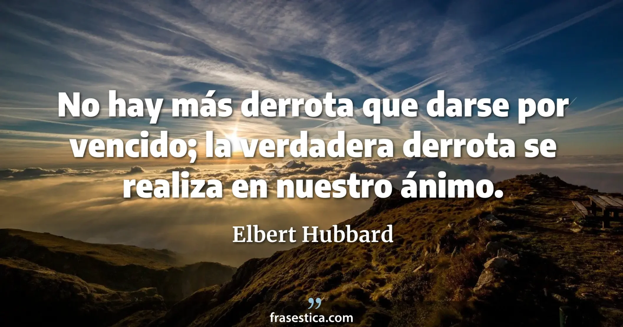 No hay más derrota que darse por vencido; la verdadera derrota se realiza en nuestro ánimo. - Elbert Hubbard