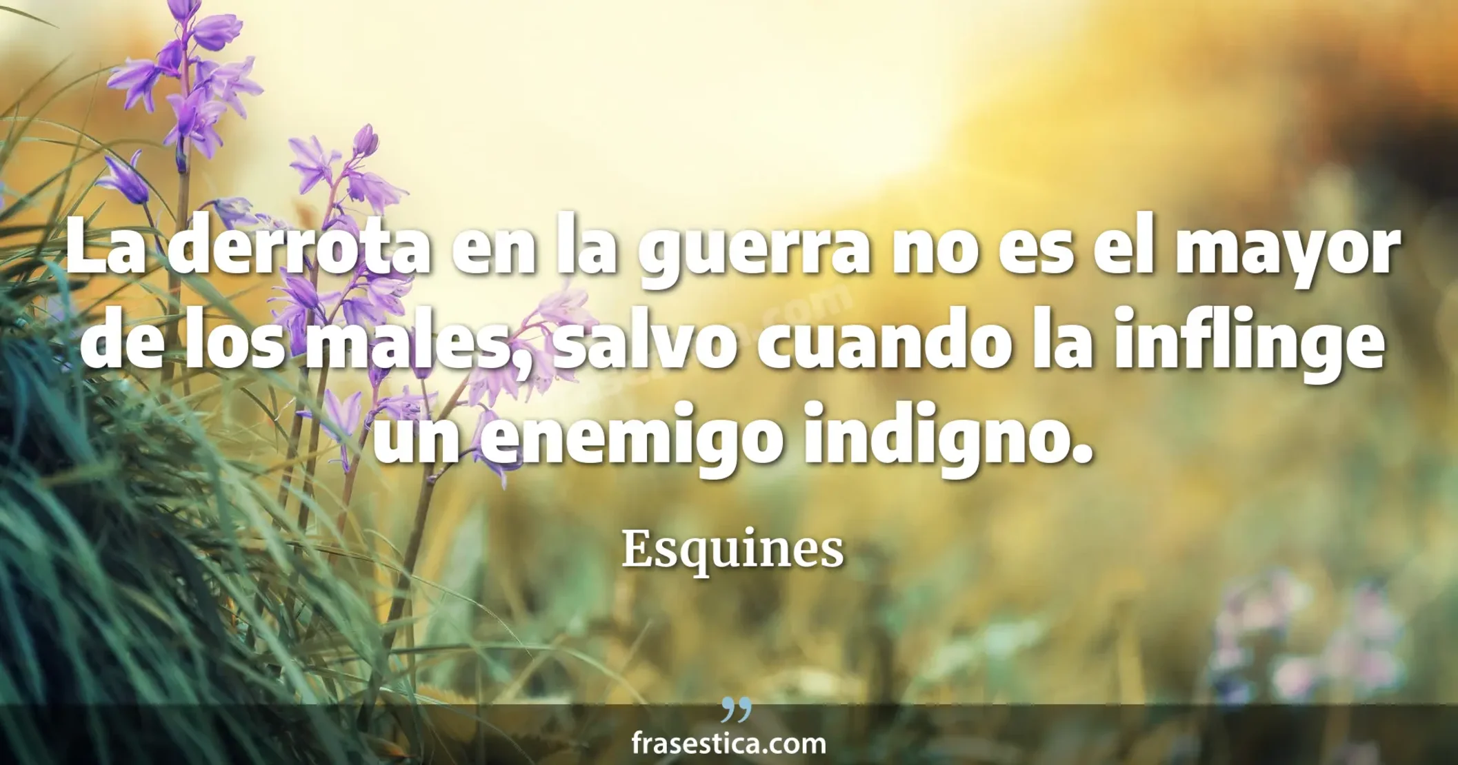 La derrota en la guerra no es el mayor de los males, salvo cuando la inflinge un enemigo indigno. - Esquines