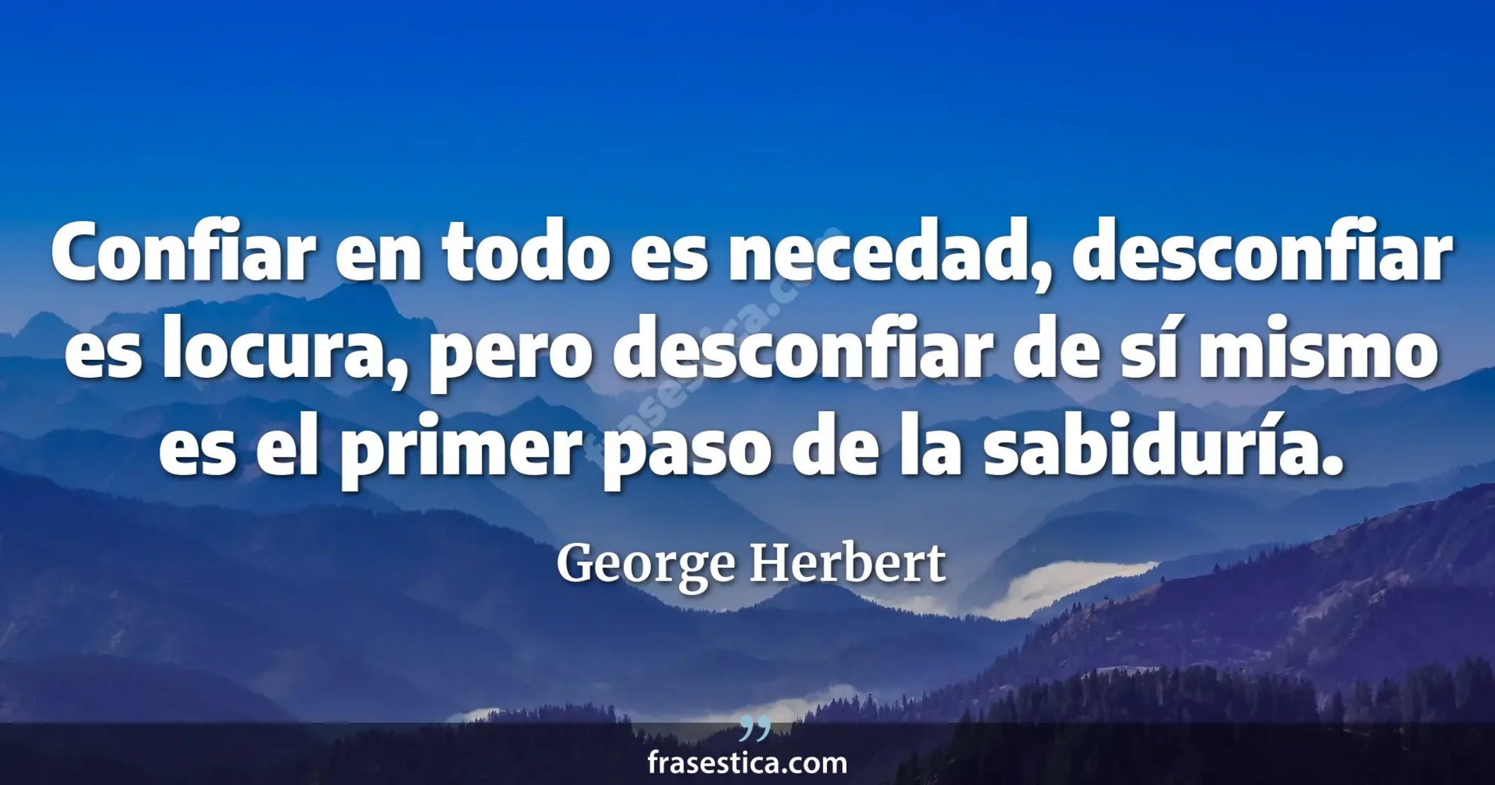 Confiar en todo es necedad, desconfiar es locura, pero desconfiar de sí mismo es el primer paso de la sabiduría. - George Herbert
