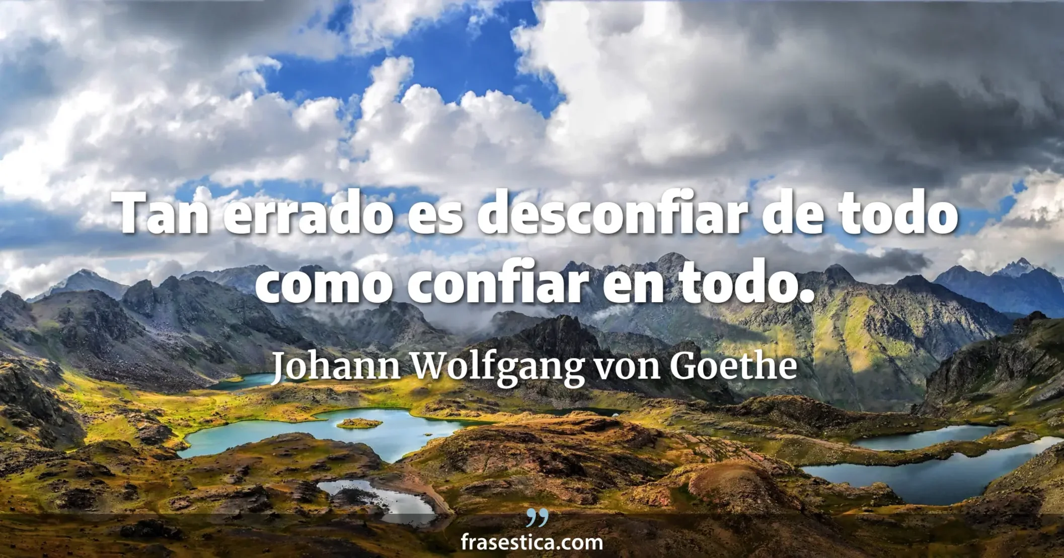 Tan errado es desconfiar de todo como confiar en todo. - Johann Wolfgang von Goethe