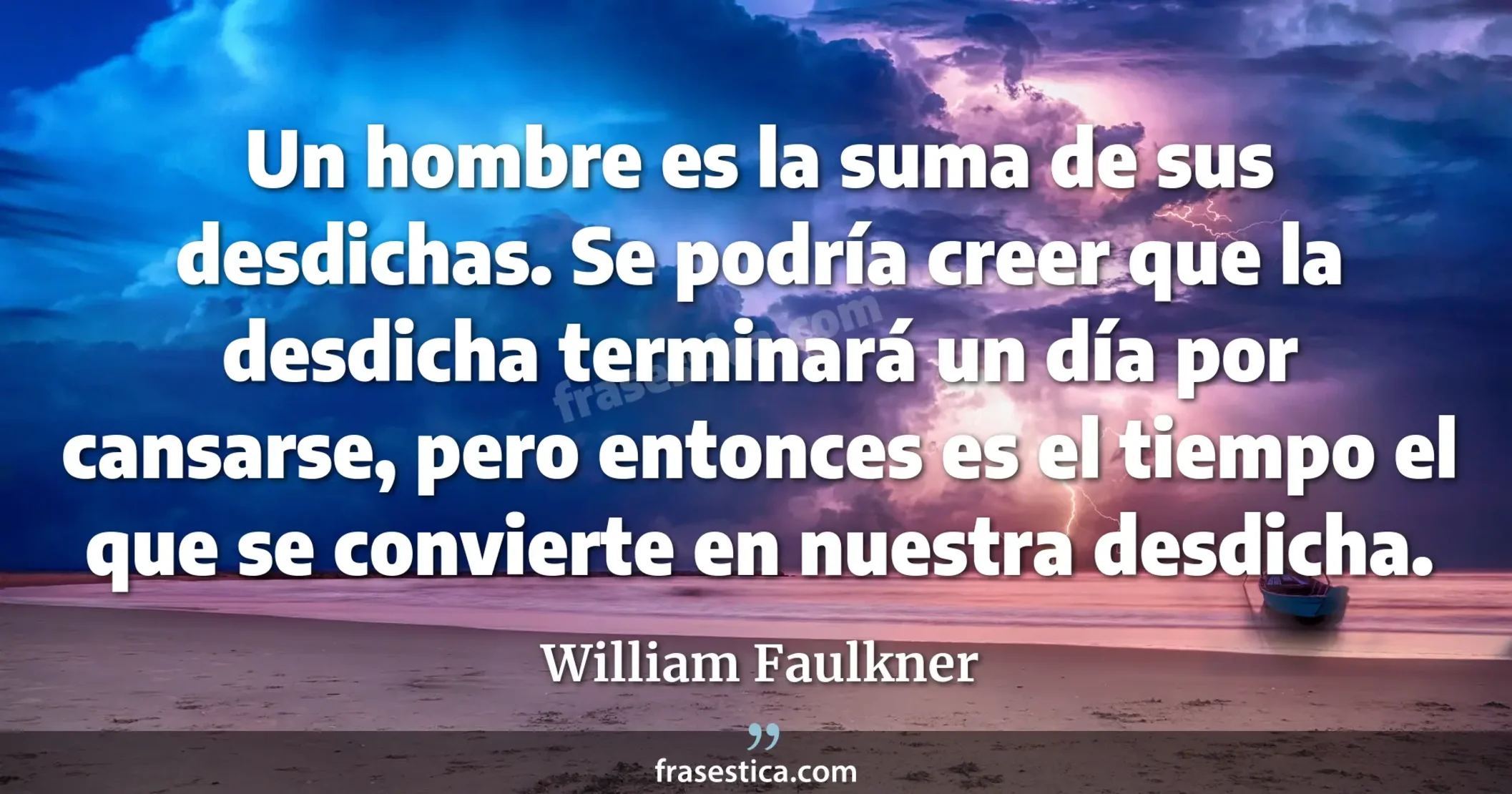 Un hombre es la suma de sus desdichas. Se podría creer que la desdicha terminará un día por cansarse, pero entonces es el tiempo el que se convierte en nuestra desdicha. - William Faulkner