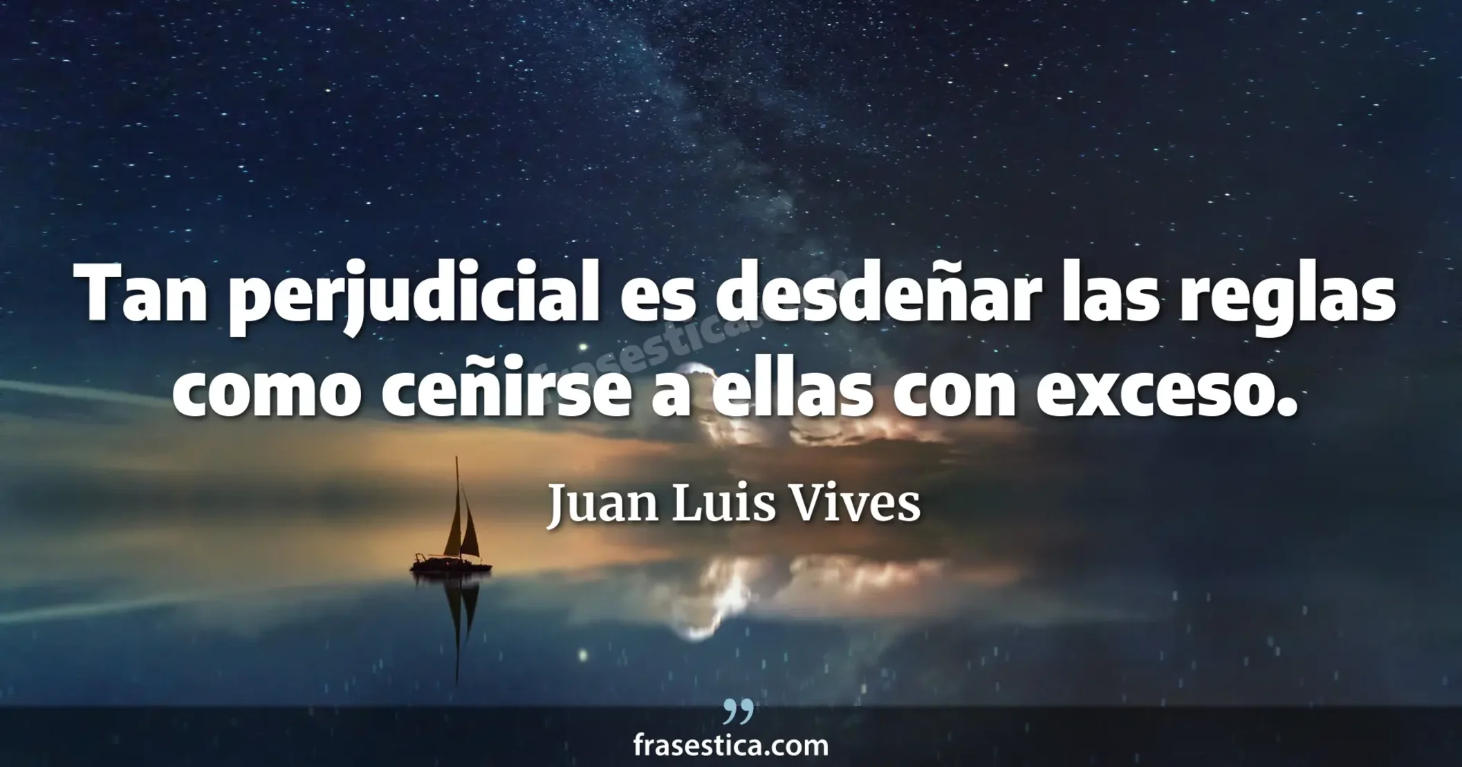Tan perjudicial es desdeñar las reglas como ceñirse a ellas con exceso. - Juan Luis Vives