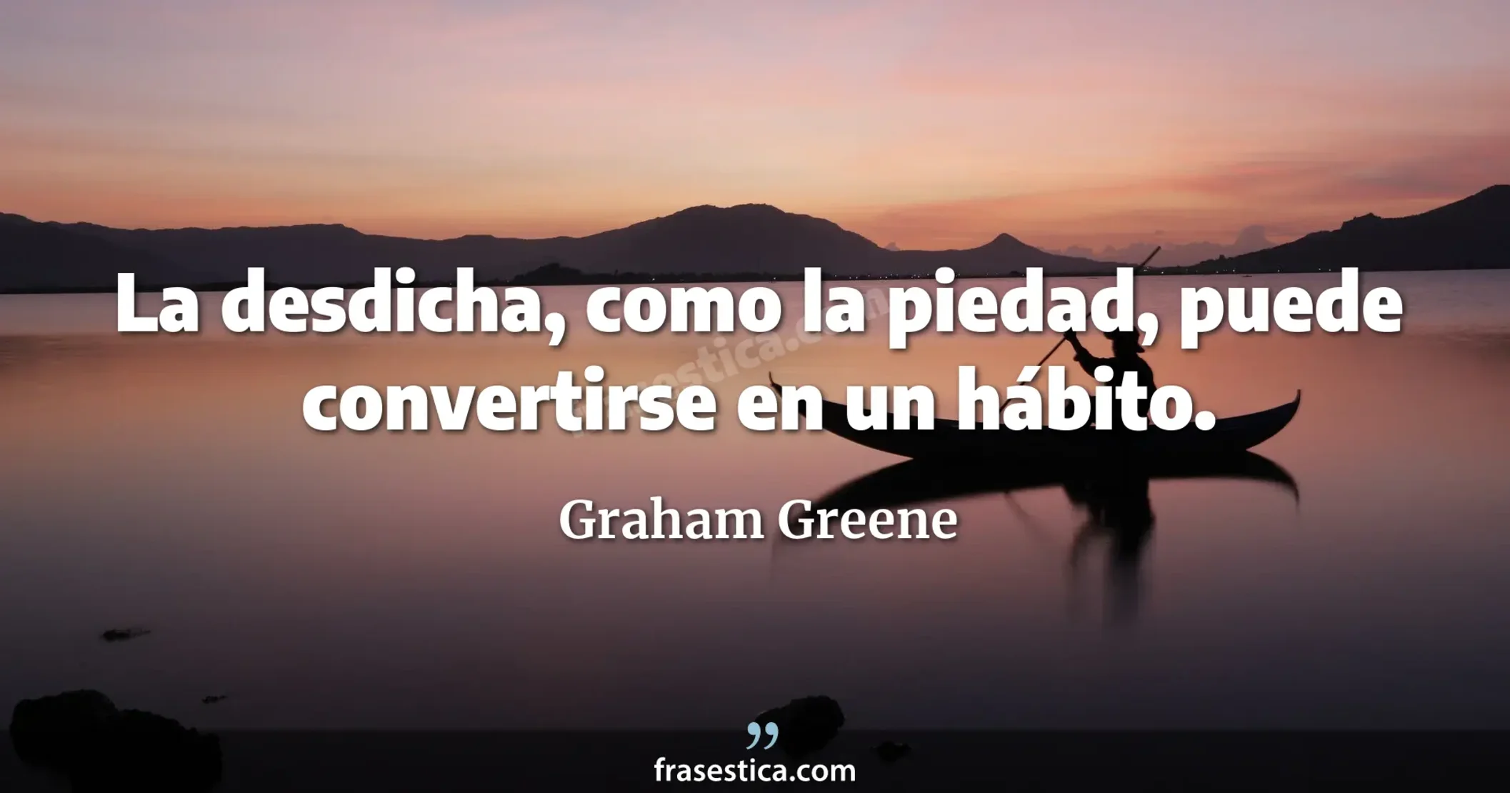 La desdicha, como la piedad, puede convertirse en un hábito. - Graham Greene