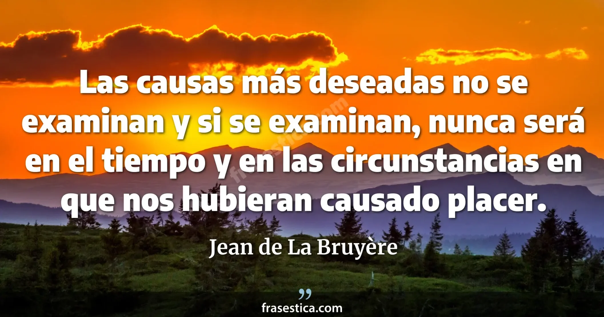 Las causas más deseadas no se examinan y si se examinan, nunca será en el tiempo y en las circunstancias en que nos hubieran causado placer. - Jean de La Bruyère