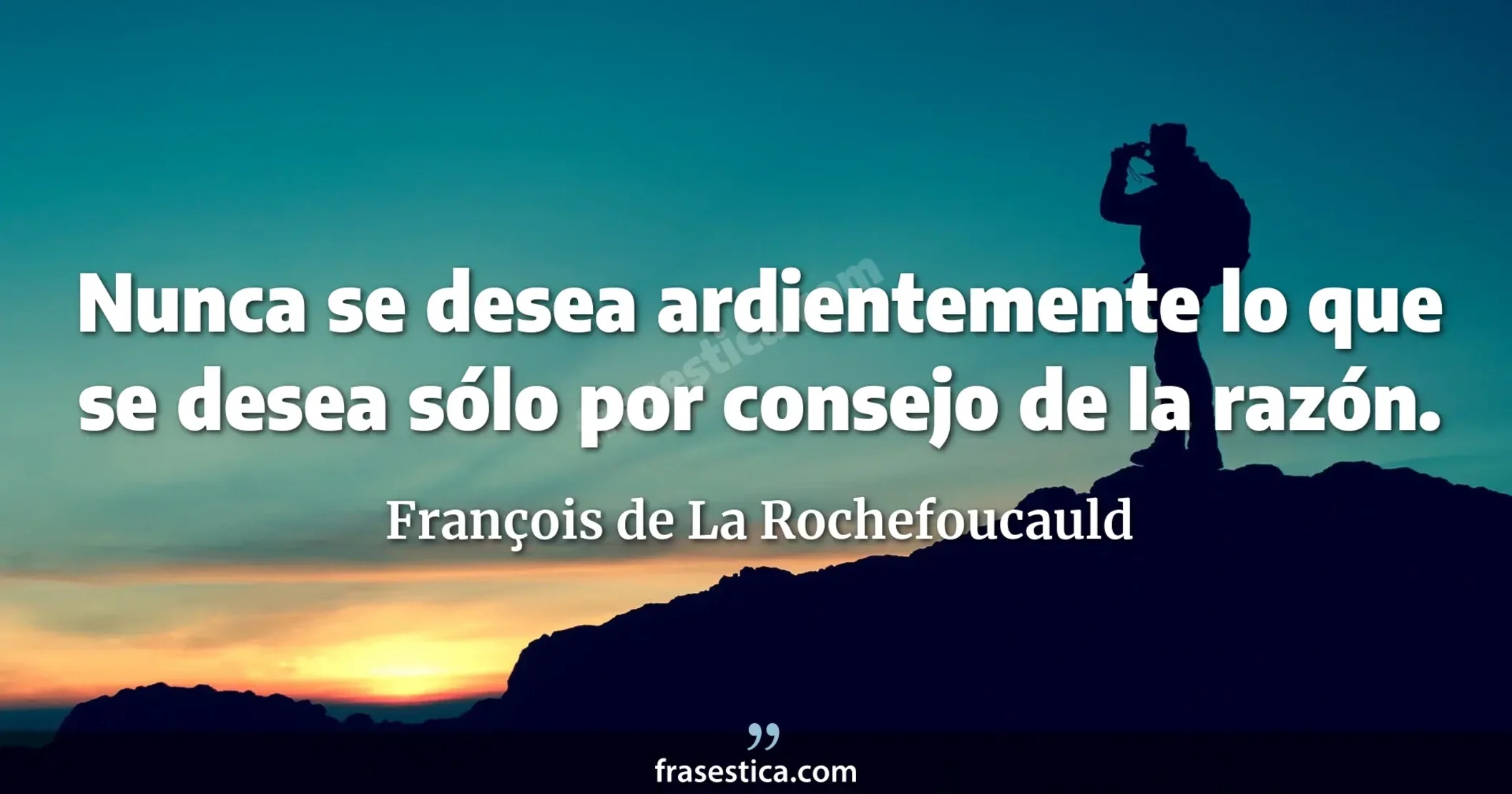 Nunca se desea ardientemente lo que se desea sólo por consejo de la razón. - François de La Rochefoucauld