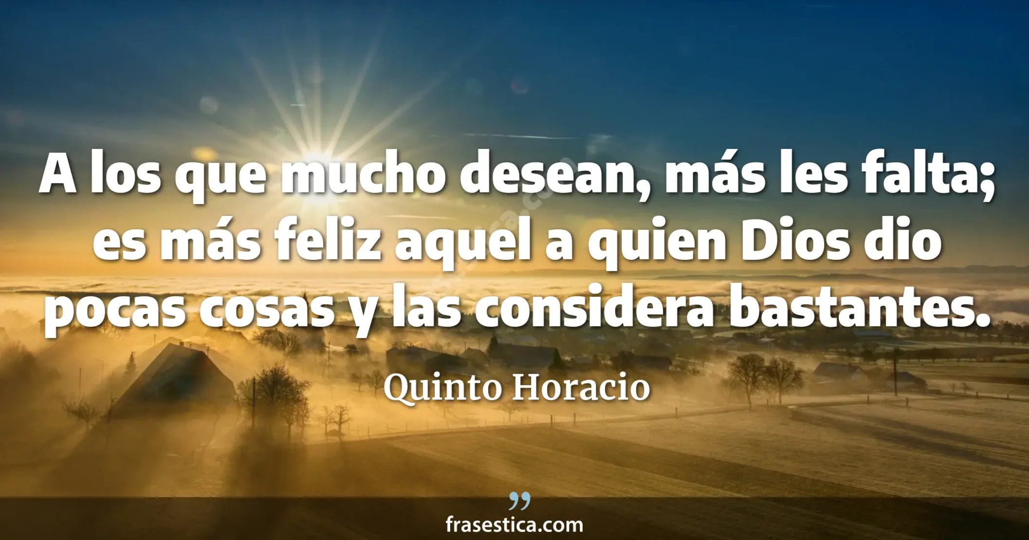 A los que mucho desean, más les falta; es más feliz aquel a quien Dios dio pocas cosas y las considera bastantes. - Quinto Horacio