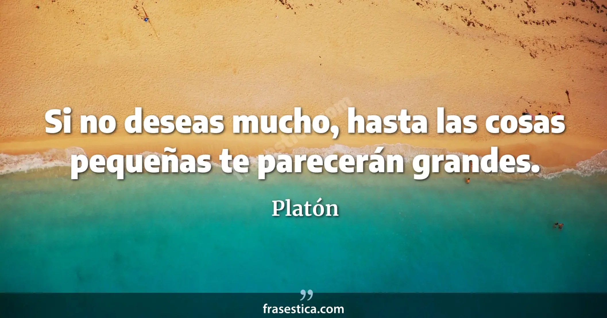 Si no deseas mucho, hasta las cosas pequeñas te parecerán grandes. - Platón