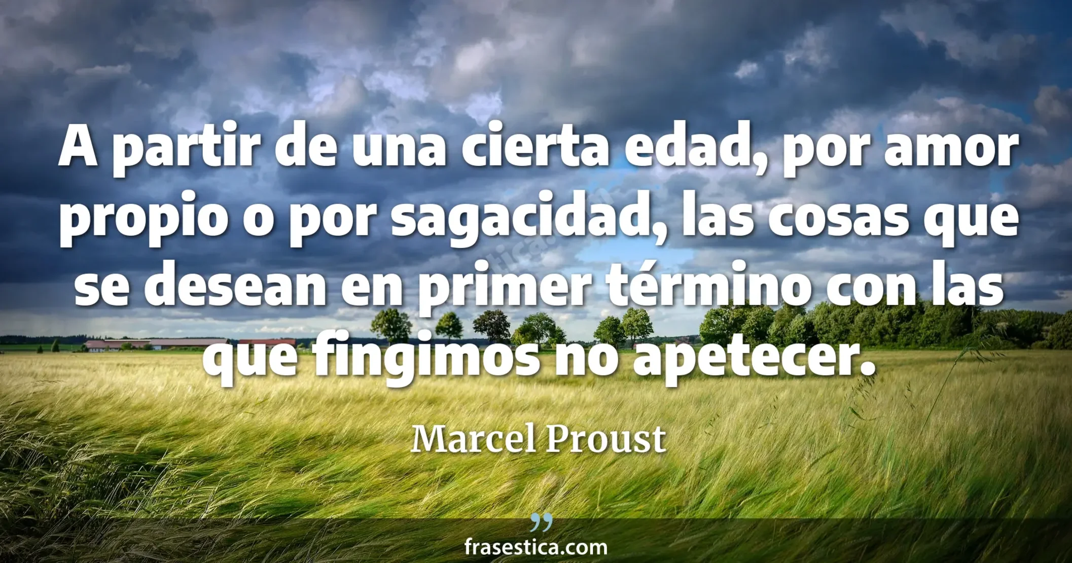 A partir de una cierta edad, por amor propio o por sagacidad, las cosas que se desean en primer término con las que fingimos no apetecer. - Marcel Proust