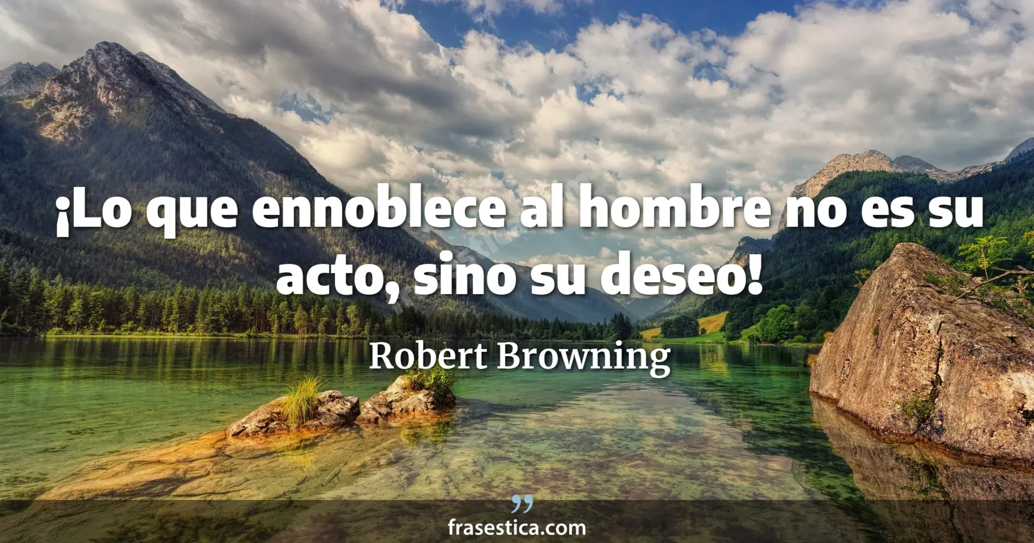 ¡Lo que ennoblece al hombre no es su acto, sino su deseo! - Robert Browning
