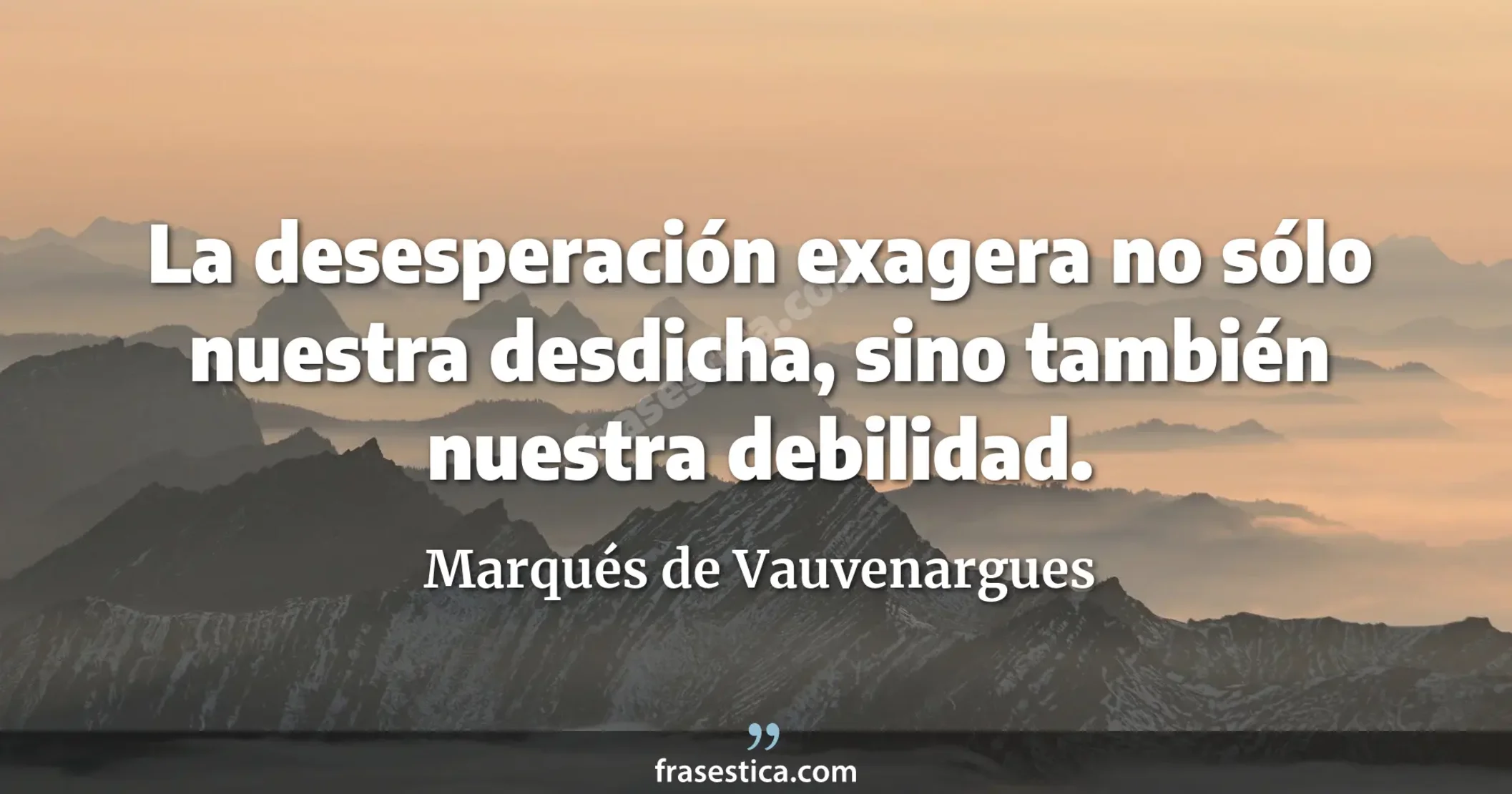 La desesperación exagera no sólo nuestra desdicha, sino también nuestra debilidad. - Marqués de Vauvenargues