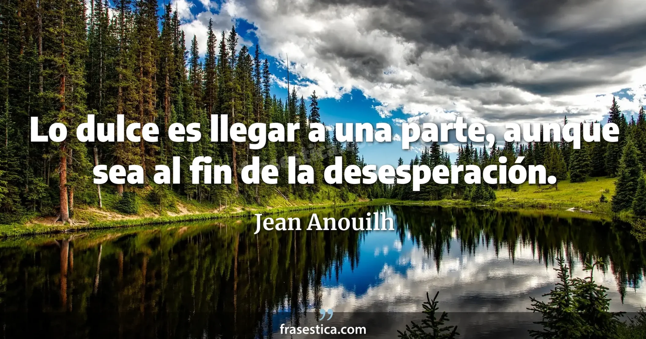 Lo dulce es llegar a una parte, aunque sea al fin de la desesperación. - Jean Anouilh