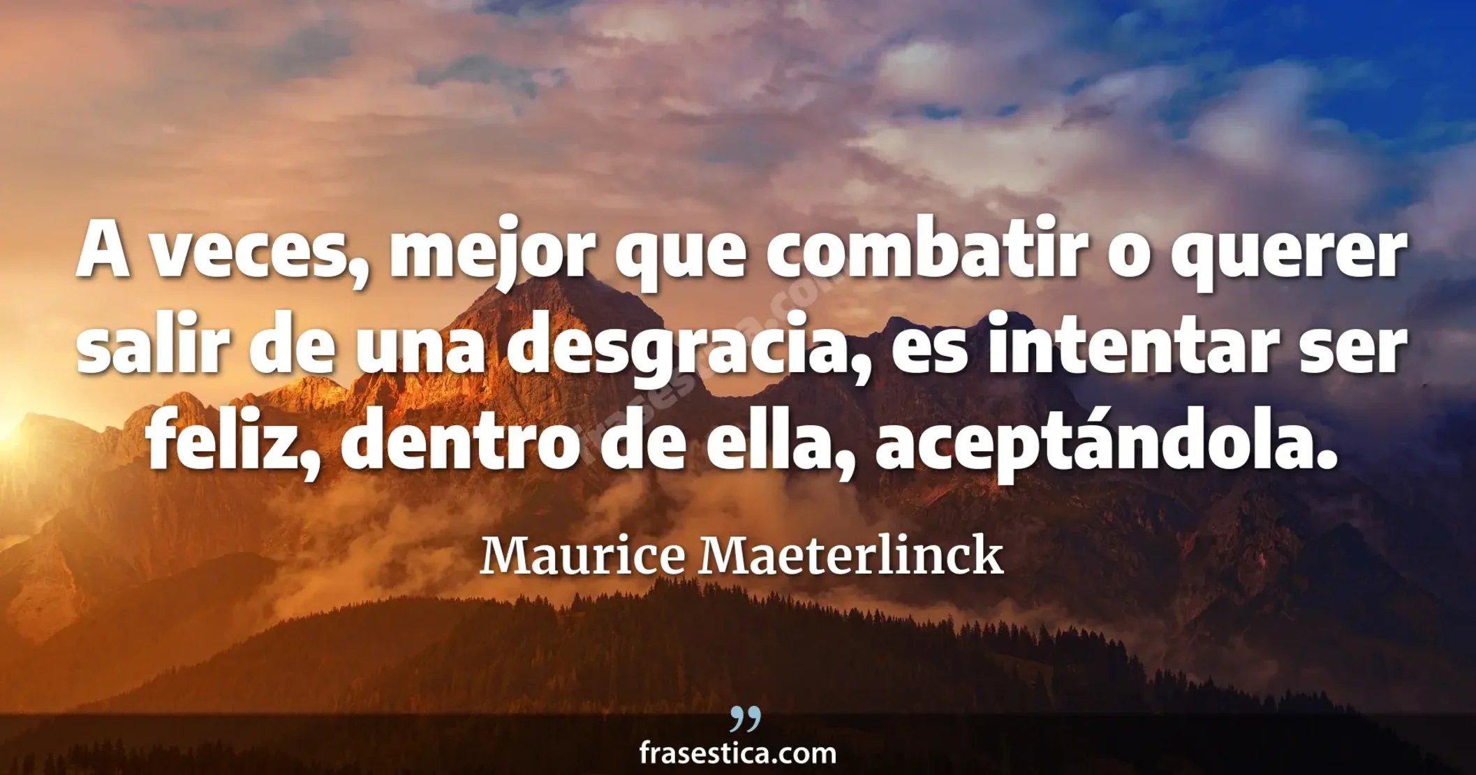 A veces, mejor que combatir o querer salir de una desgracia, es intentar ser feliz, dentro de ella, aceptándola. - Maurice Maeterlinck