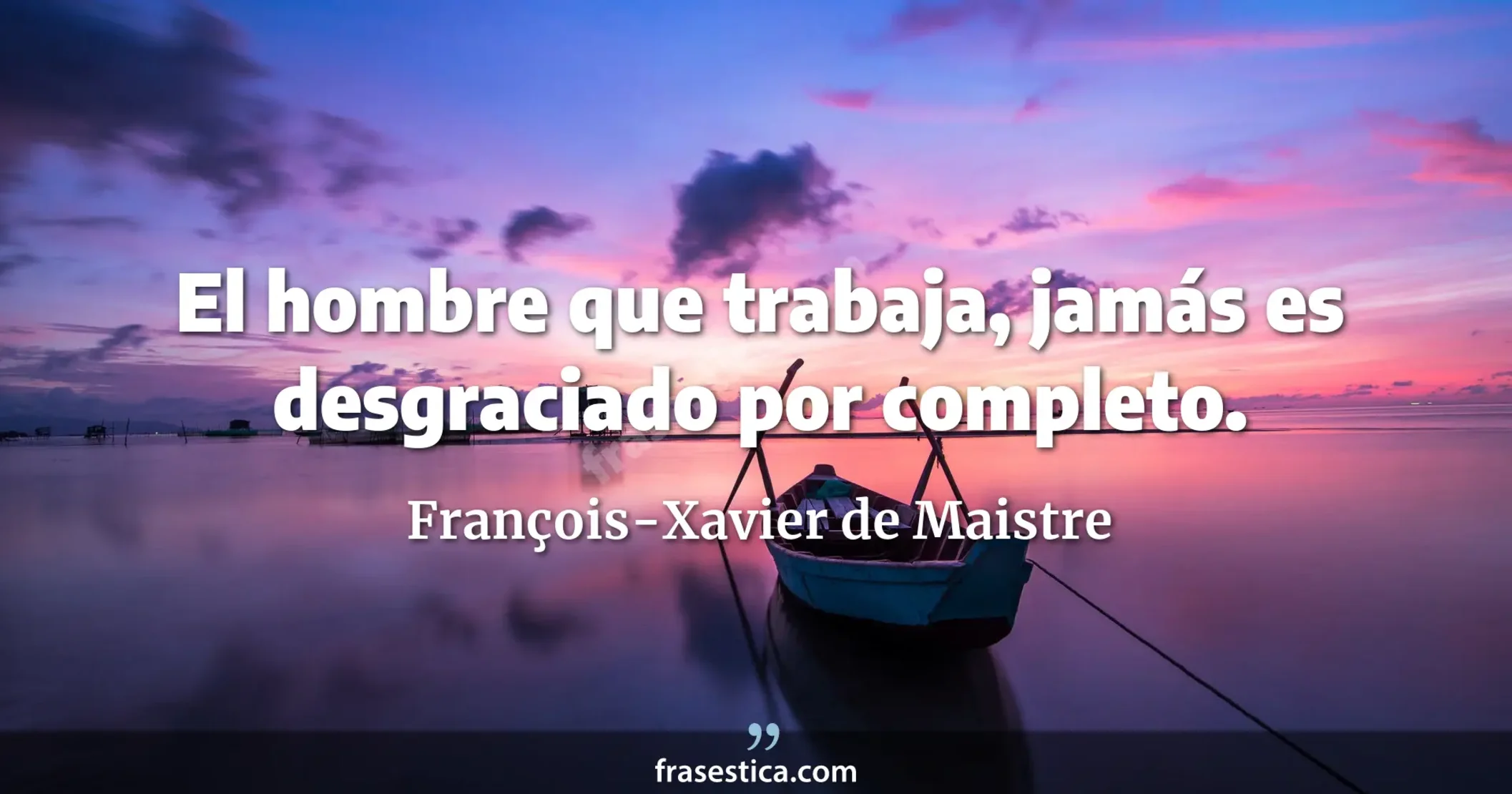 El hombre que trabaja, jamás es desgraciado por completo. - François-Xavier de Maistre