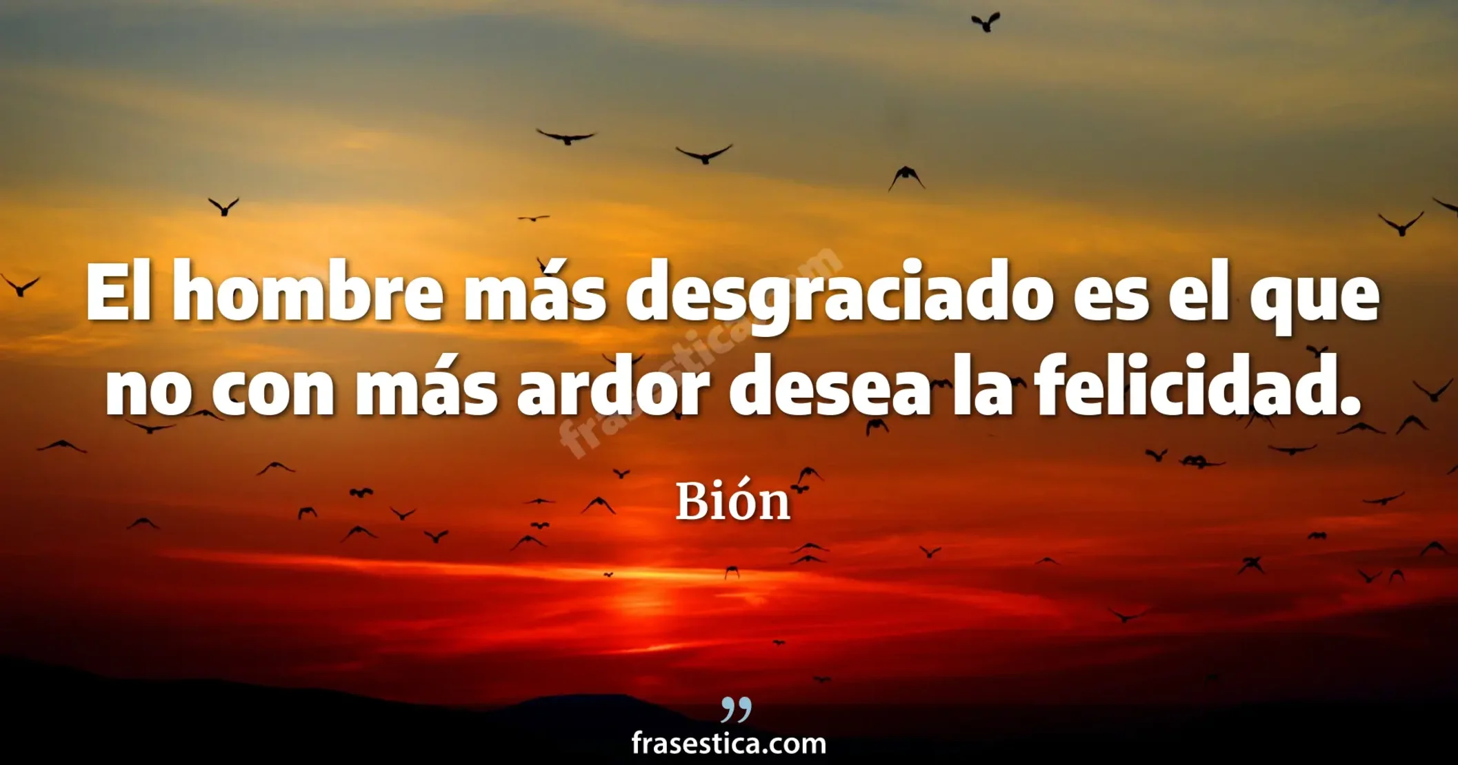 El hombre más desgraciado es el que no con más ardor desea la felicidad. - Bión