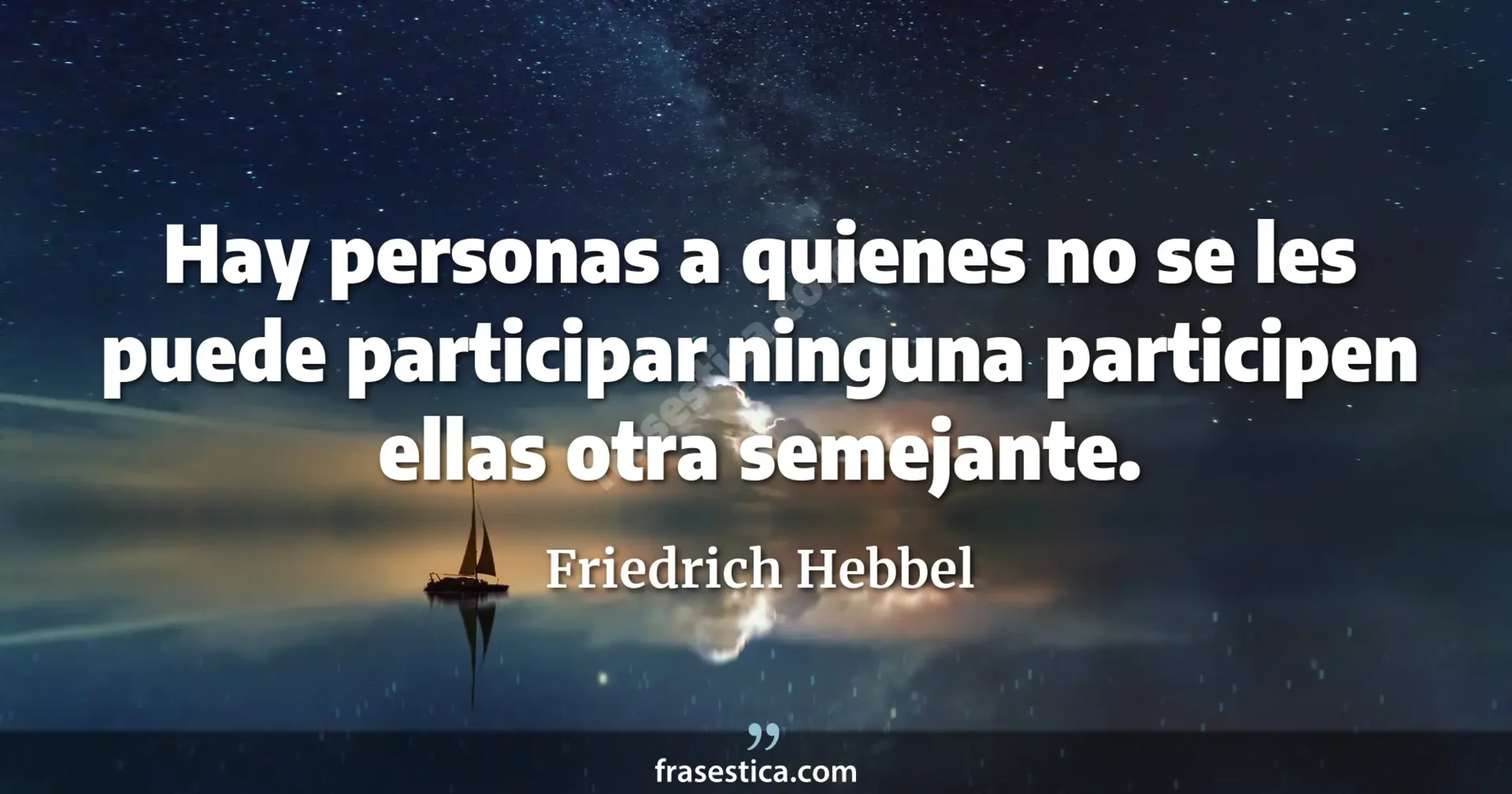 Hay personas a quienes no se les puede participar ninguna participen ellas otra semejante. - Friedrich Hebbel