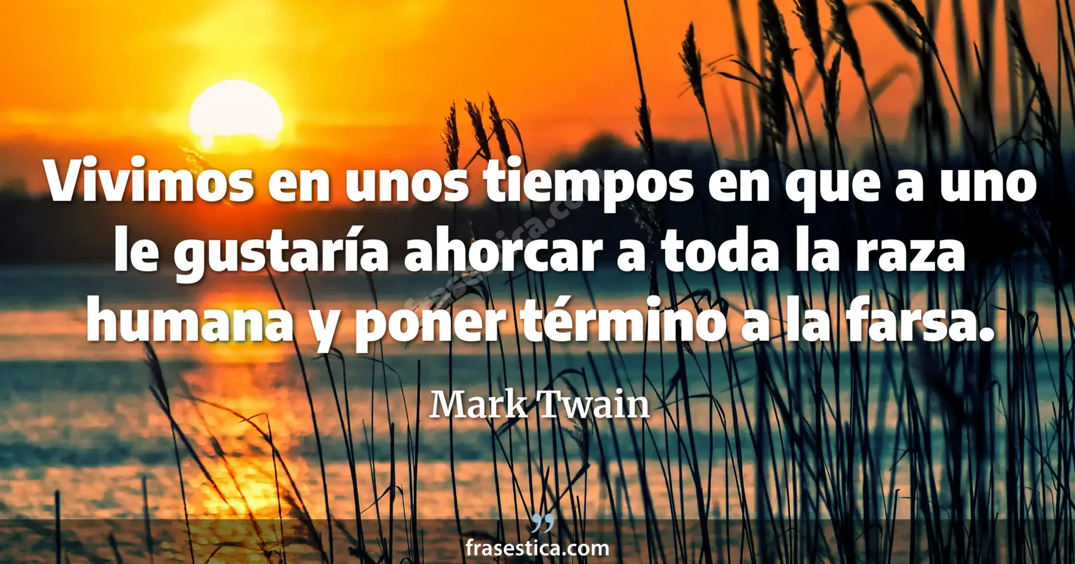 Vivimos en unos tiempos en que a uno le gustaría ahorcar a toda la raza humana y poner término a la farsa. - Mark Twain