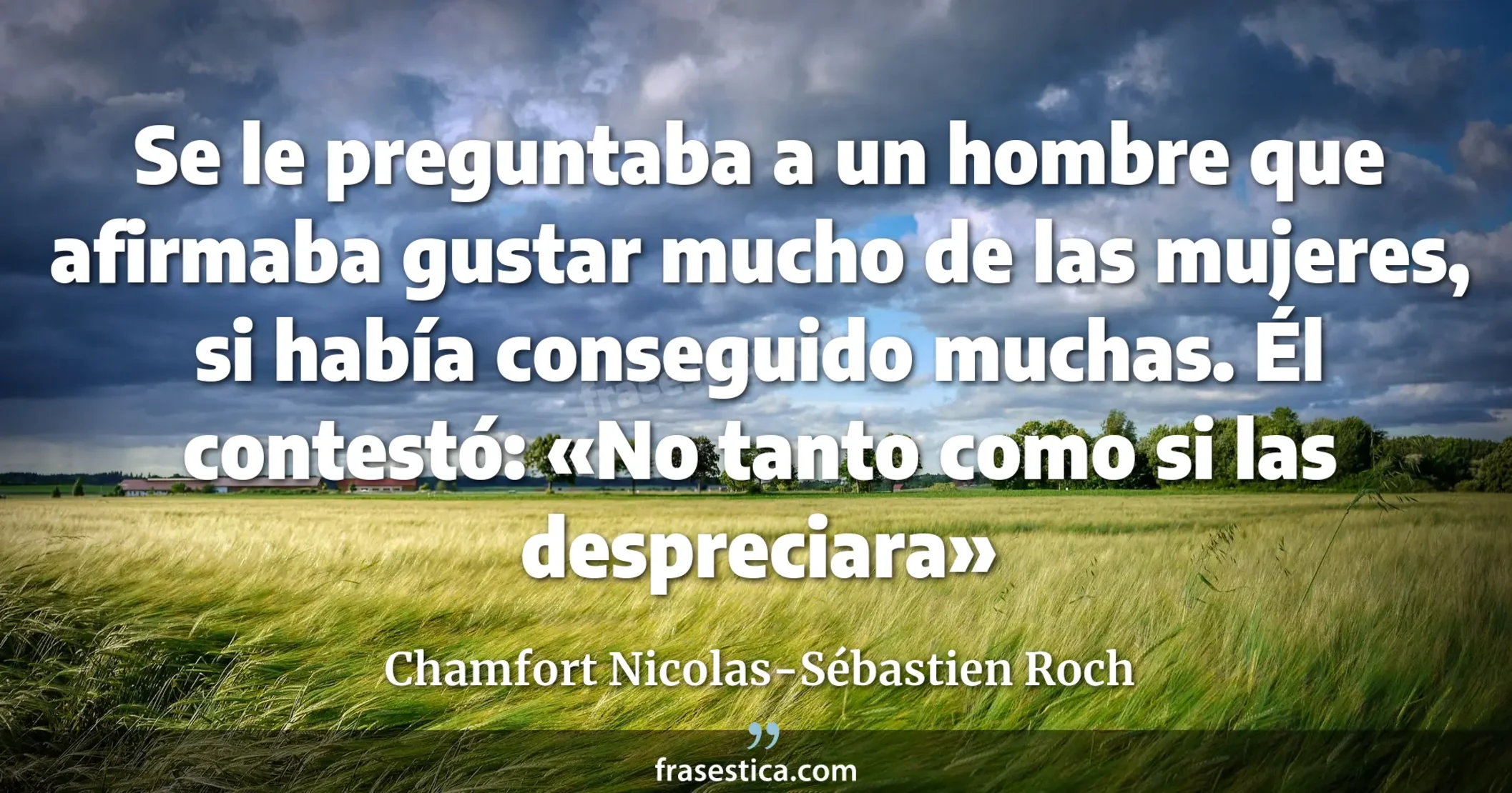 Se le preguntaba a un hombre que afirmaba gustar mucho de las mujeres, si había conseguido muchas. Él contestó: «No tanto como si las despreciara» - Chamfort Nicolas-Sébastien Roch