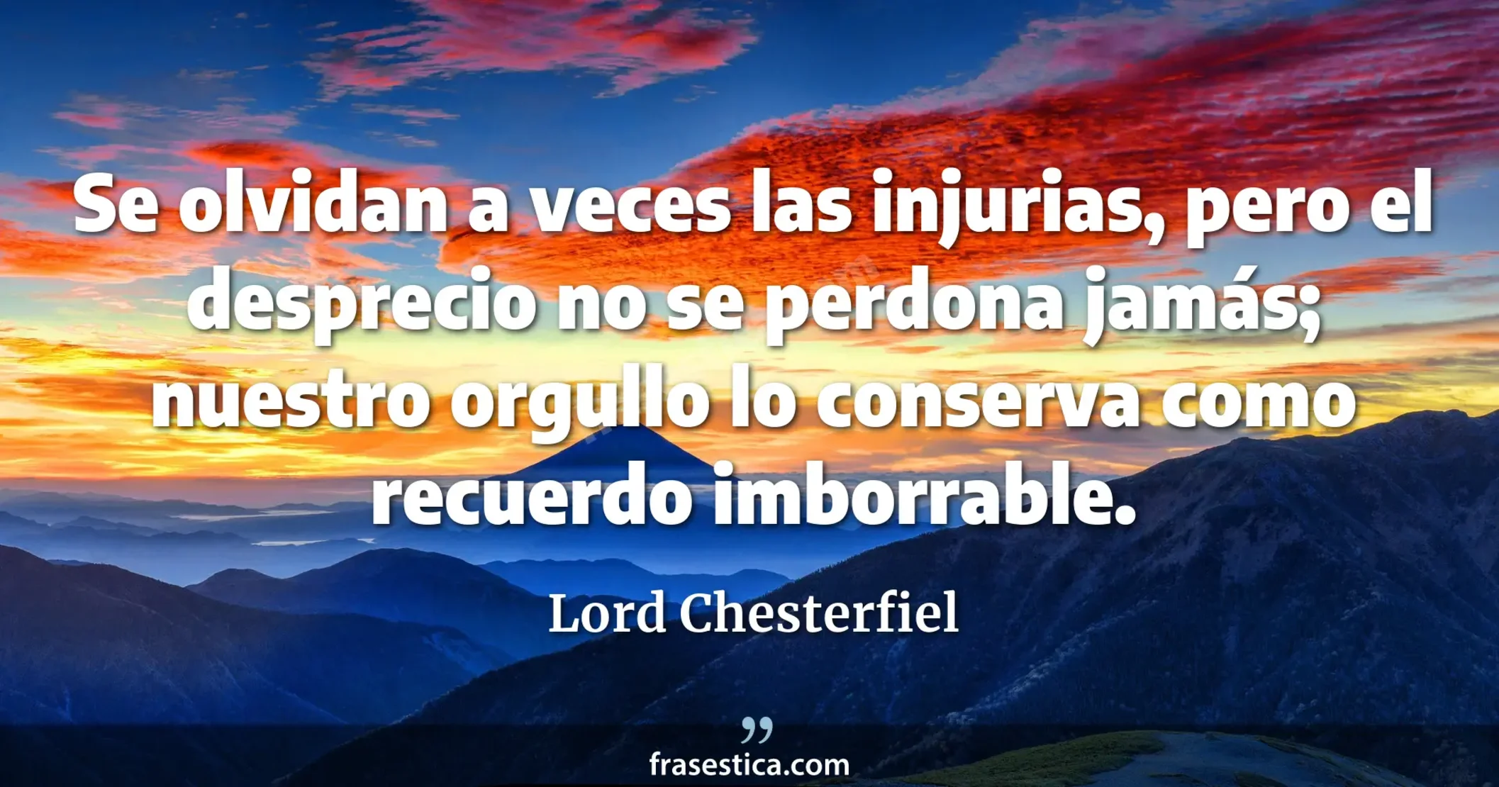 Se olvidan a veces las injurias, pero el desprecio no se perdona jamás; nuestro orgullo lo conserva como recuerdo imborrable. - Lord Chesterfiel