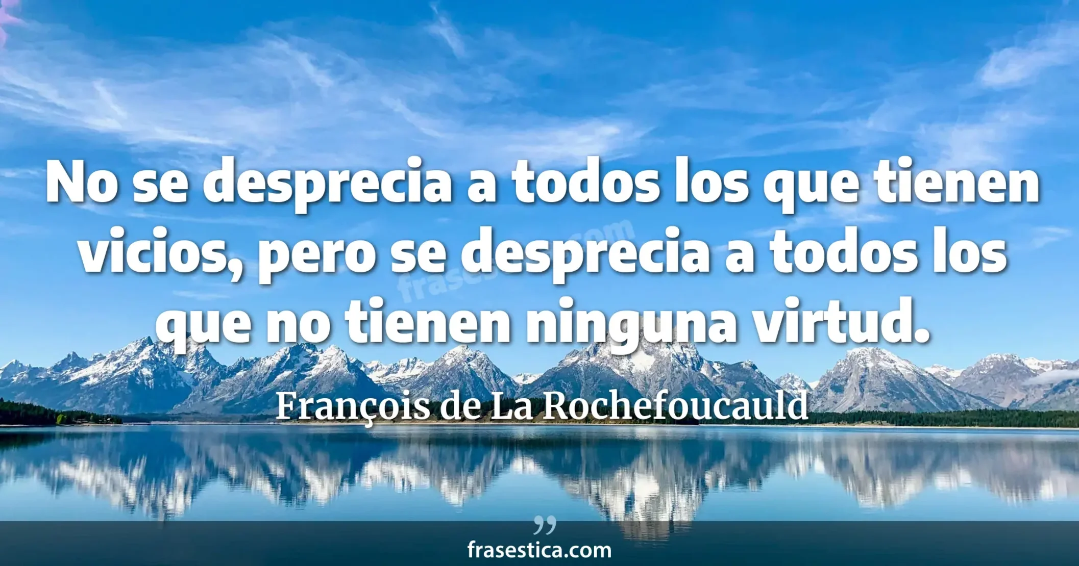 No se desprecia a todos los que tienen vicios, pero se desprecia a todos los que no tienen ninguna virtud. - François de La Rochefoucauld