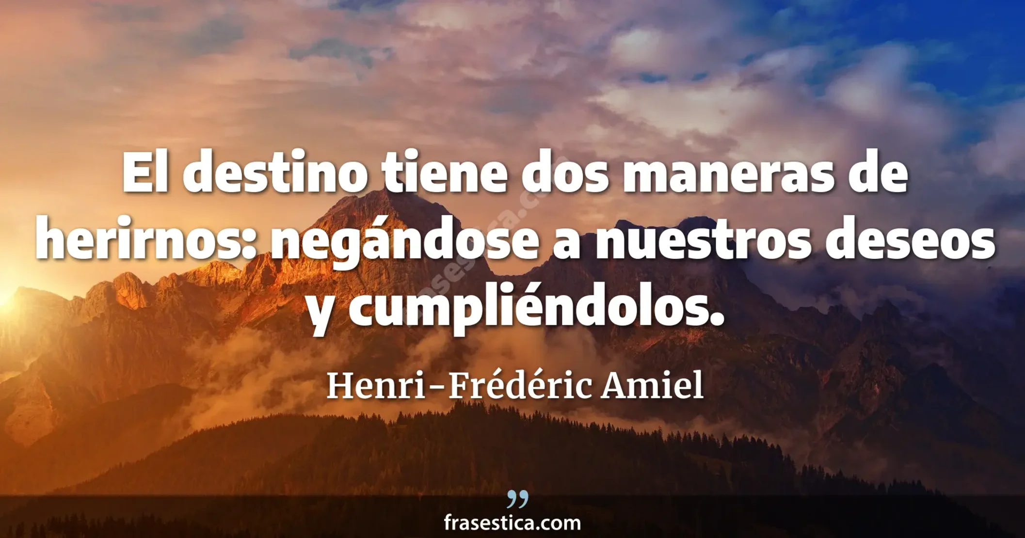 El destino tiene dos maneras de herirnos: negándose a nuestros deseos y cumpliéndolos. - Henri-Frédéric Amiel