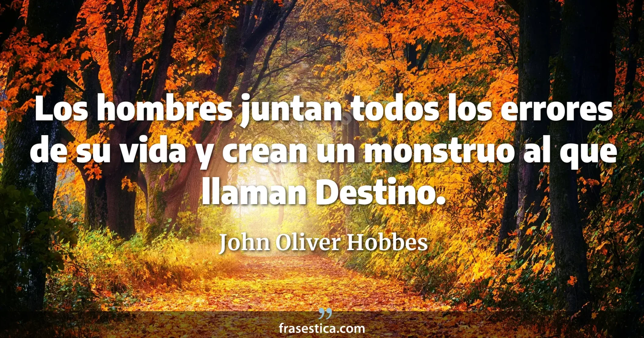Los hombres juntan todos los errores de su vida y crean un monstruo al que llaman Destino. - John Oliver Hobbes