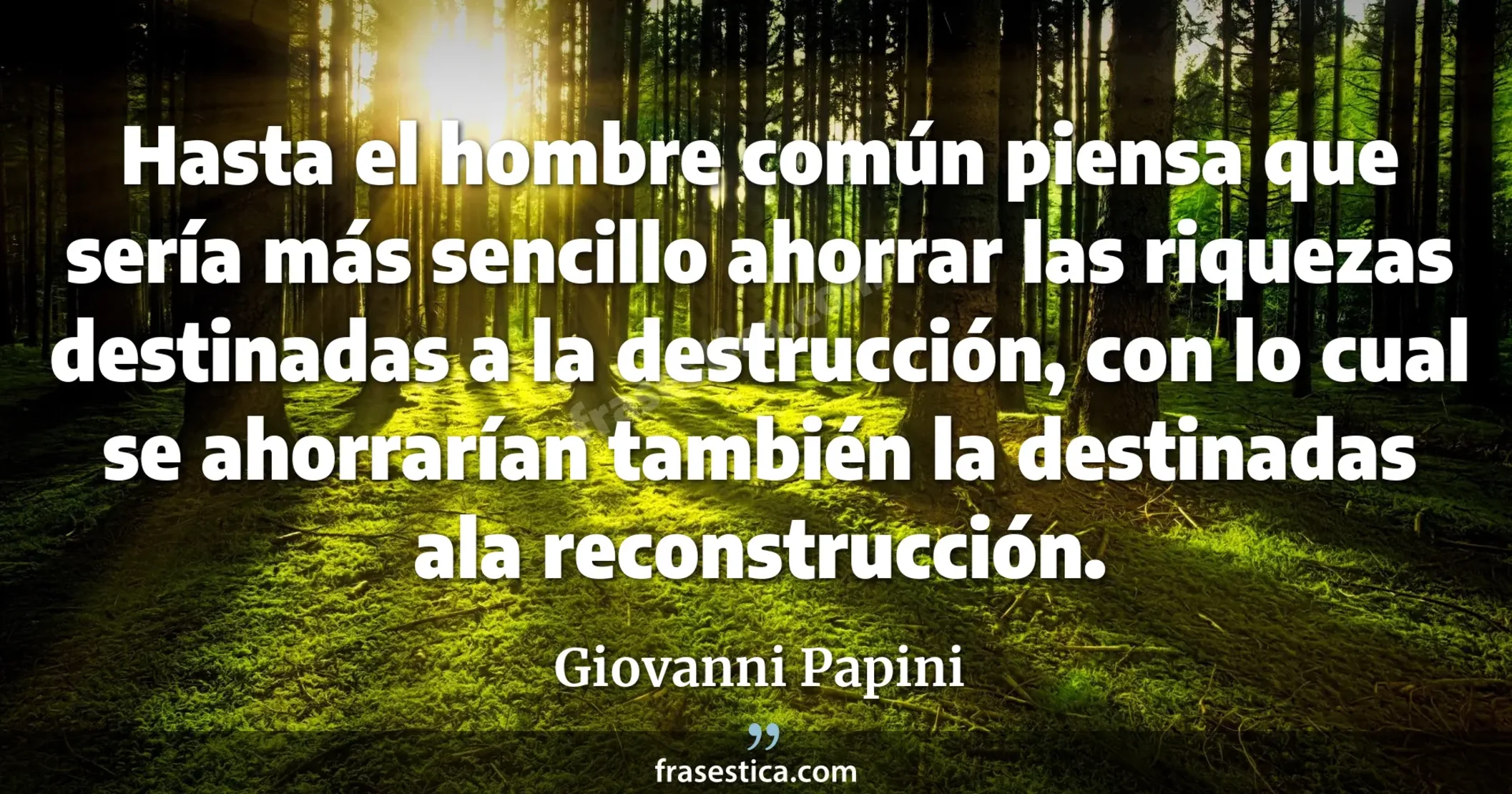 Hasta el hombre común piensa que sería más sencillo ahorrar las riquezas destinadas a la destrucción, con lo cual se ahorrarían también la destinadas ala reconstrucción. - Giovanni Papini