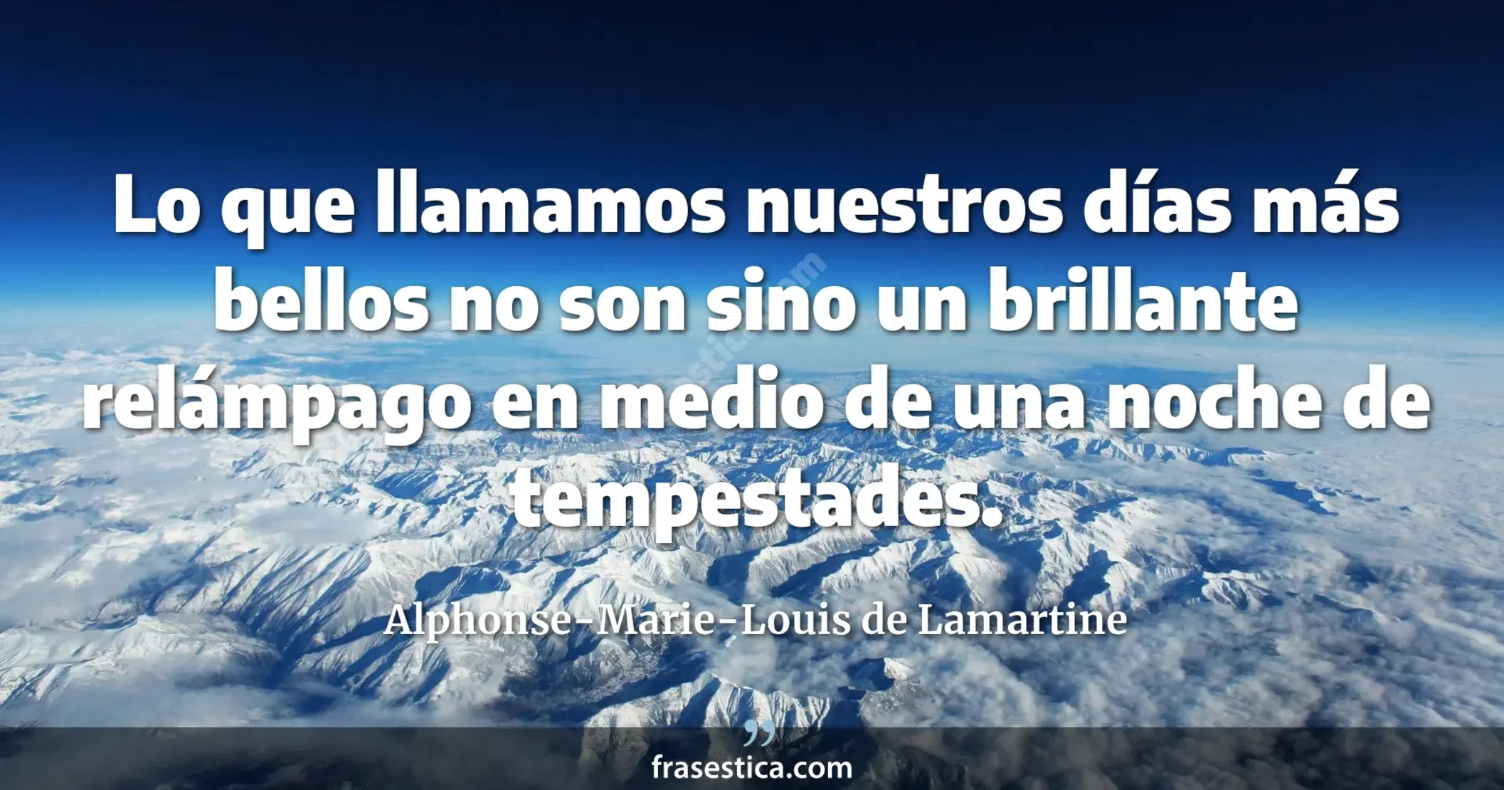 Lo que llamamos nuestros días más bellos no son sino un brillante relámpago en medio de una noche de tempestades. - Alphonse-Marie-Louis de Lamartine
