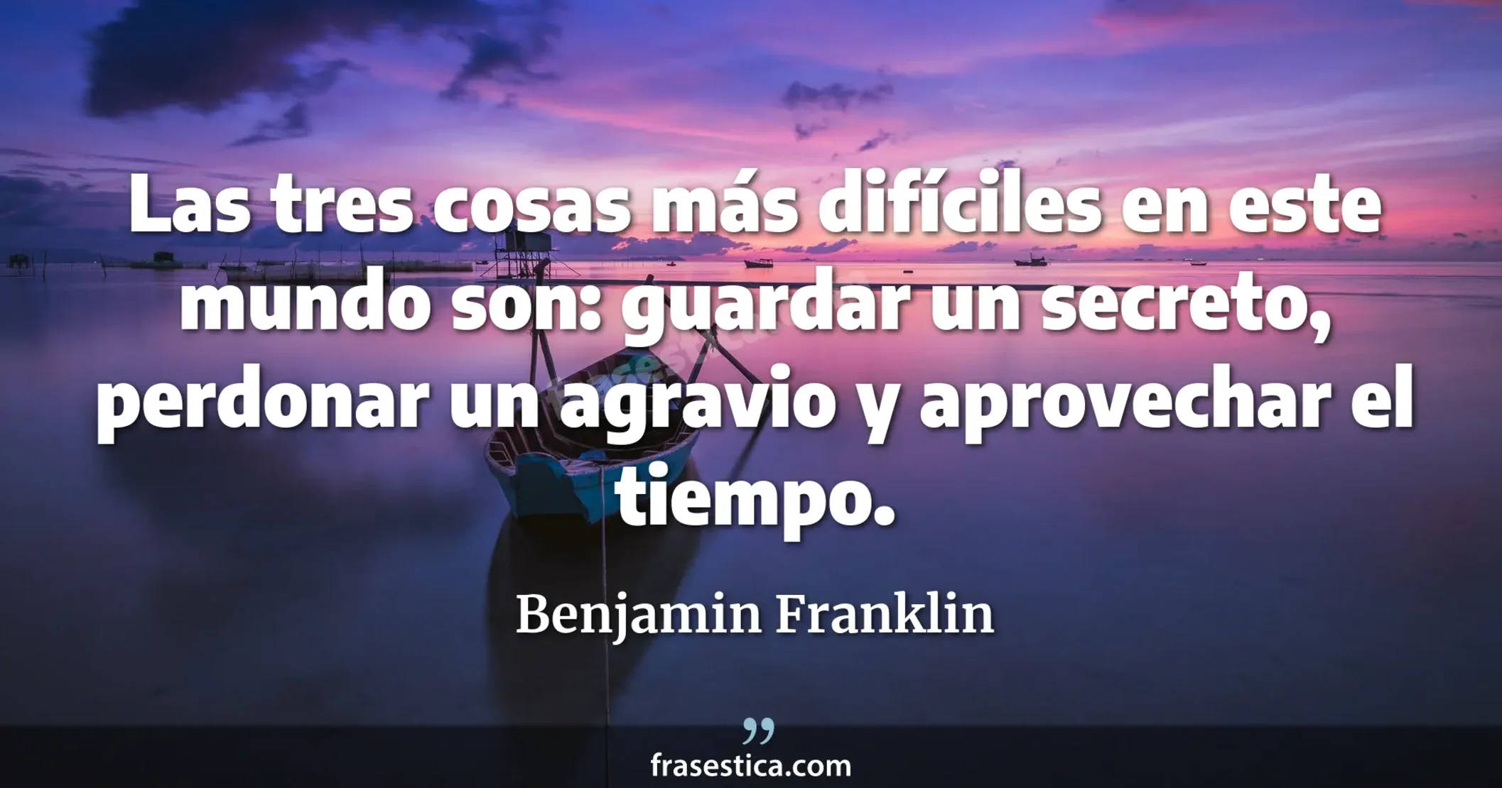 Las tres cosas más difíciles en este mundo son: guardar un secreto, perdonar un agravio y aprovechar el tiempo. - Benjamin Franklin