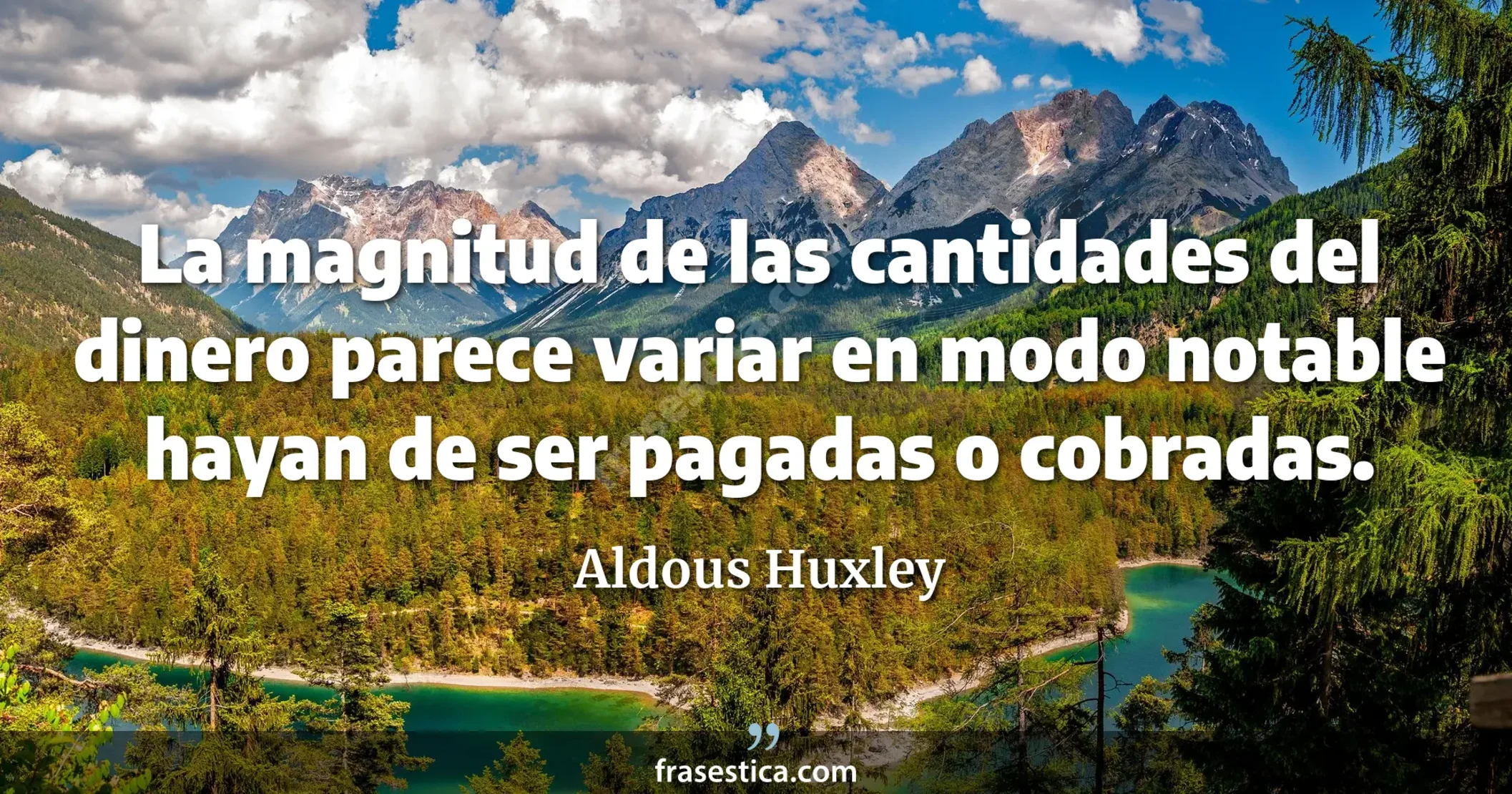 La magnitud de las cantidades del dinero parece variar en modo notable hayan de ser pagadas o cobradas. - Aldous Huxley