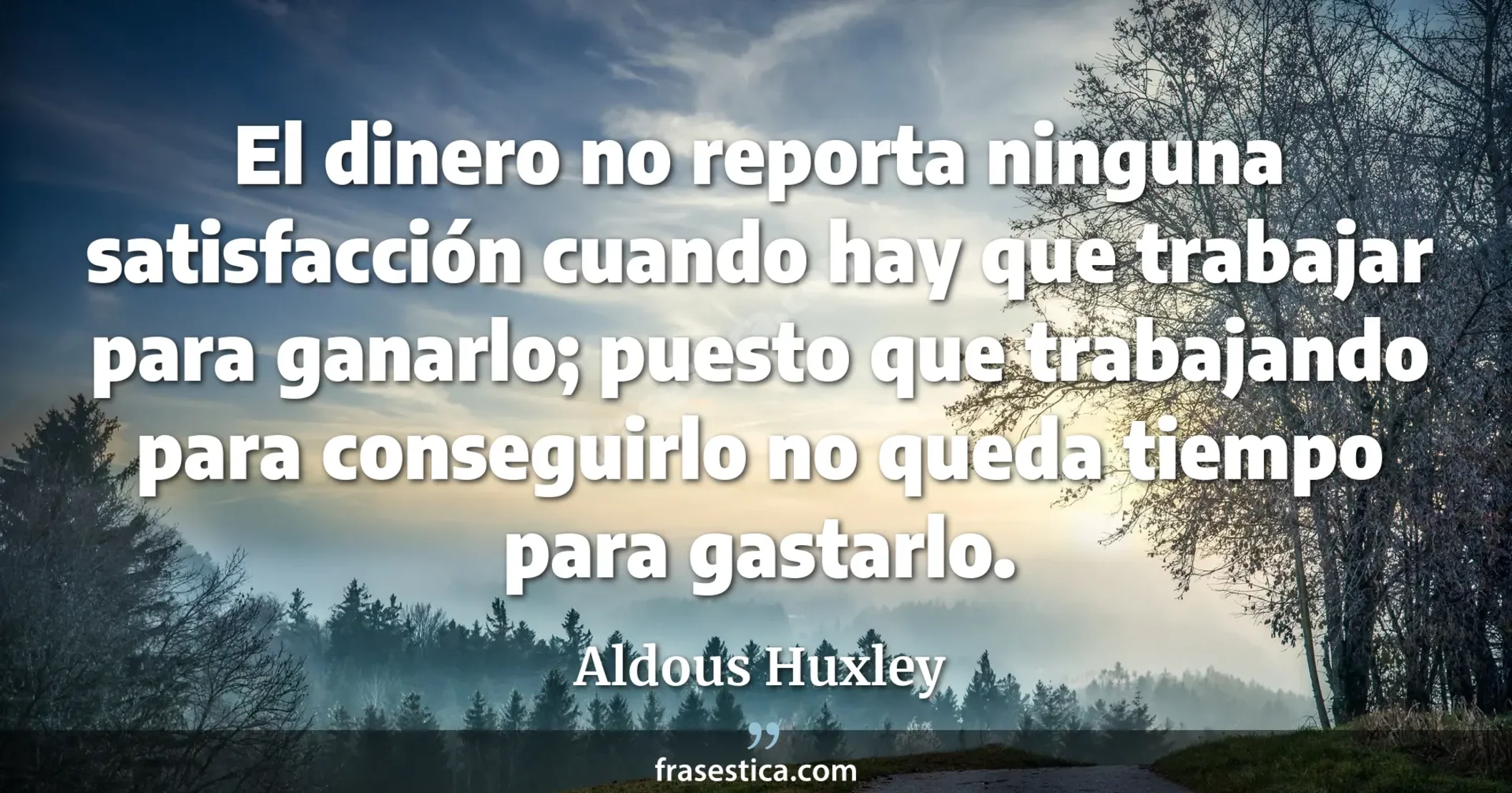 El dinero no reporta ninguna satisfacción cuando hay que trabajar para ganarlo; puesto que trabajando para conseguirlo no queda tiempo para gastarlo. - Aldous Huxley
