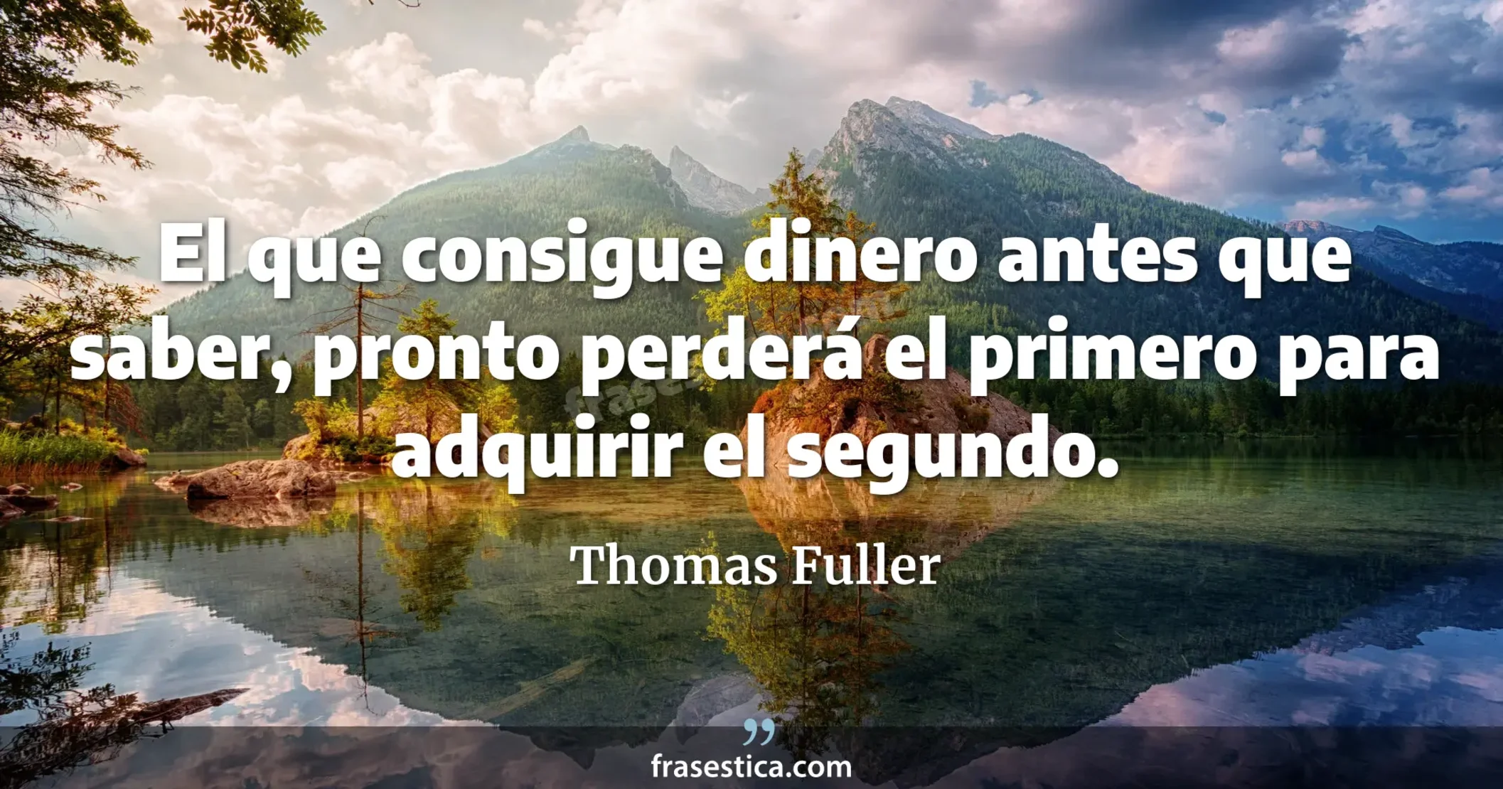 El que consigue dinero antes que saber, pronto perderá el primero para adquirir el segundo. - Thomas Fuller