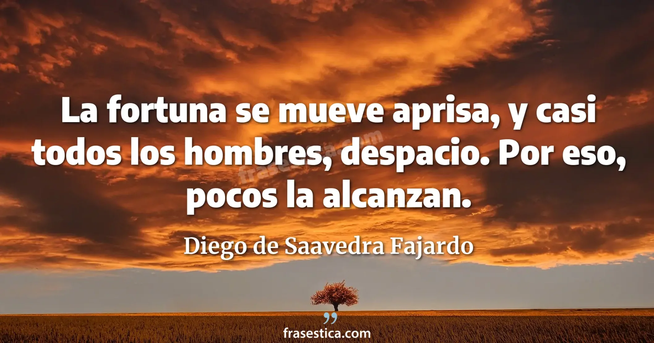 La fortuna se mueve aprisa, y casi todos los hombres, despacio. Por eso, pocos la alcanzan. - Diego de Saavedra Fajardo
