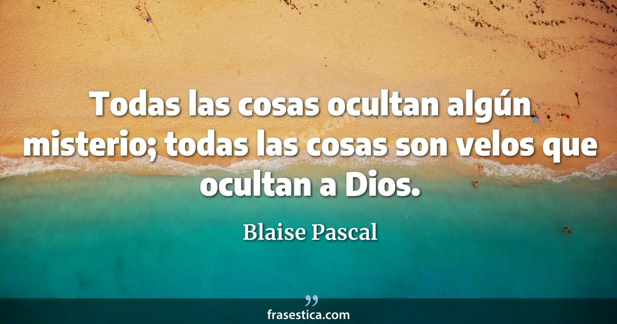 Todas las cosas ocultan algún misterio; todas las cosas son velos que ocultan a Dios. - Blaise Pascal