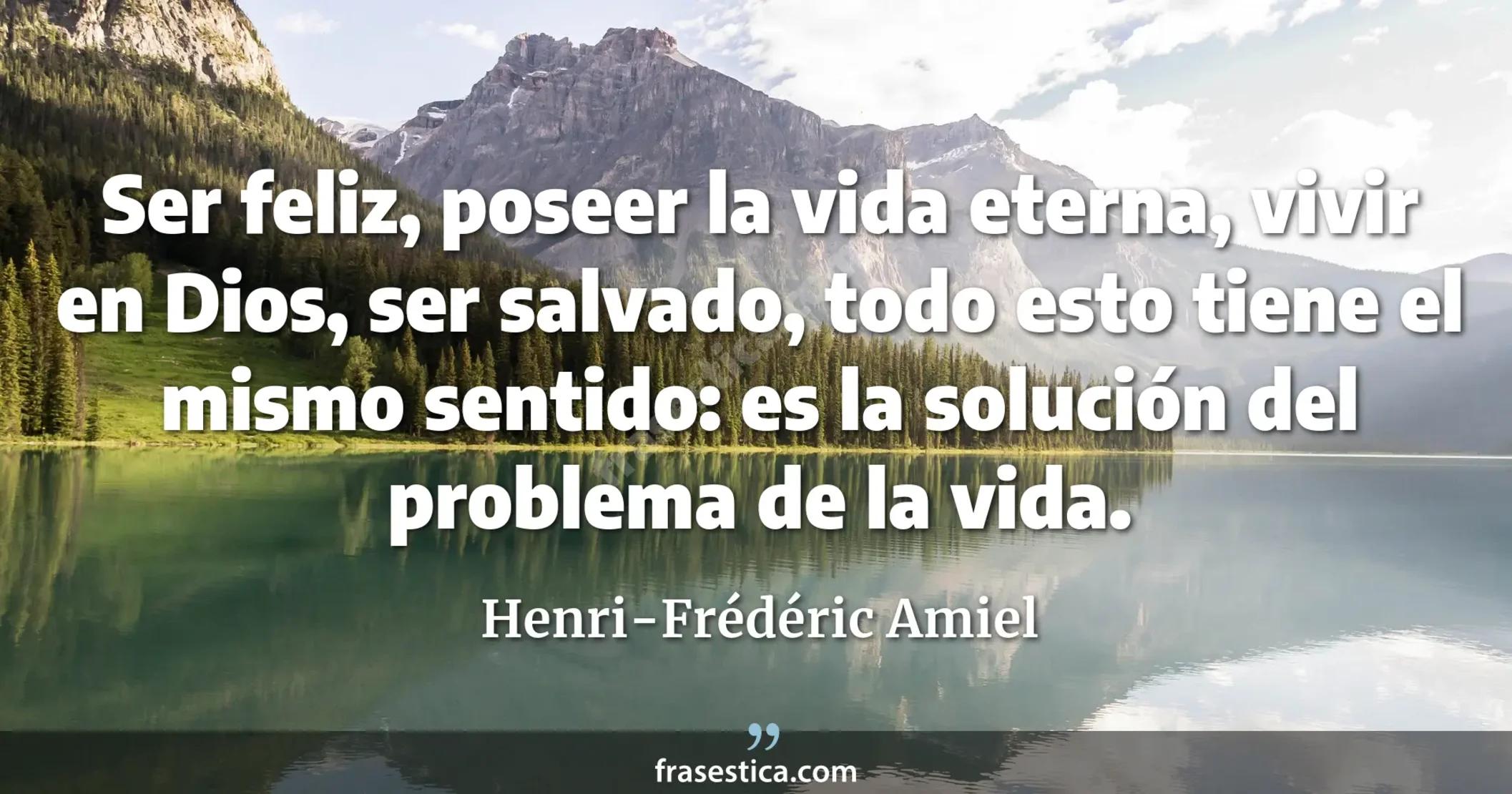 Ser feliz, poseer la vida eterna, vivir en Dios, ser salvado, todo esto tiene el mismo sentido: es la solución del problema de la vida. - Henri-Frédéric Amiel