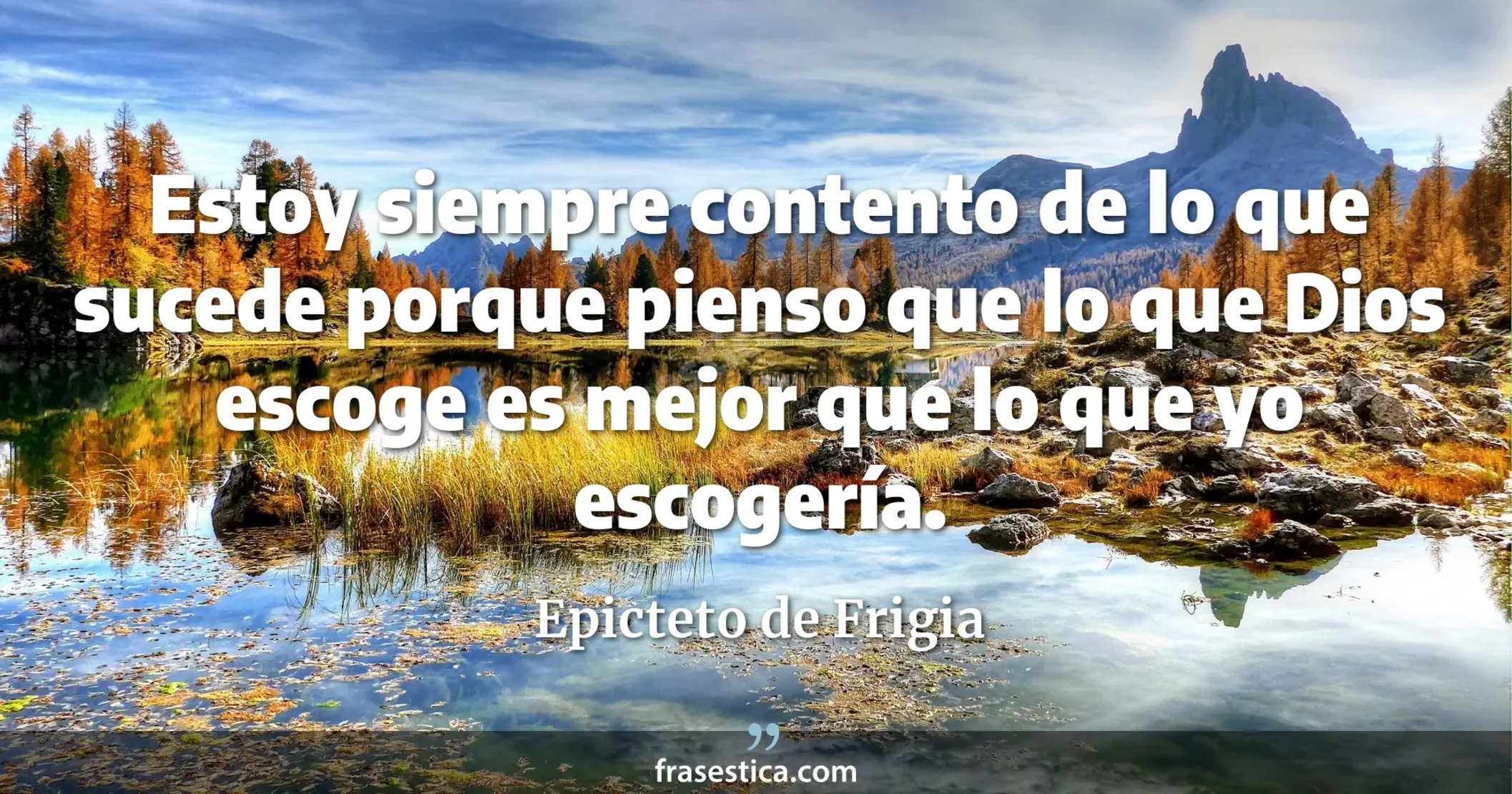 Estoy siempre contento de lo que sucede porque pienso que lo que Dios escoge es mejor que lo que yo escogería. - Epicteto de Frigia