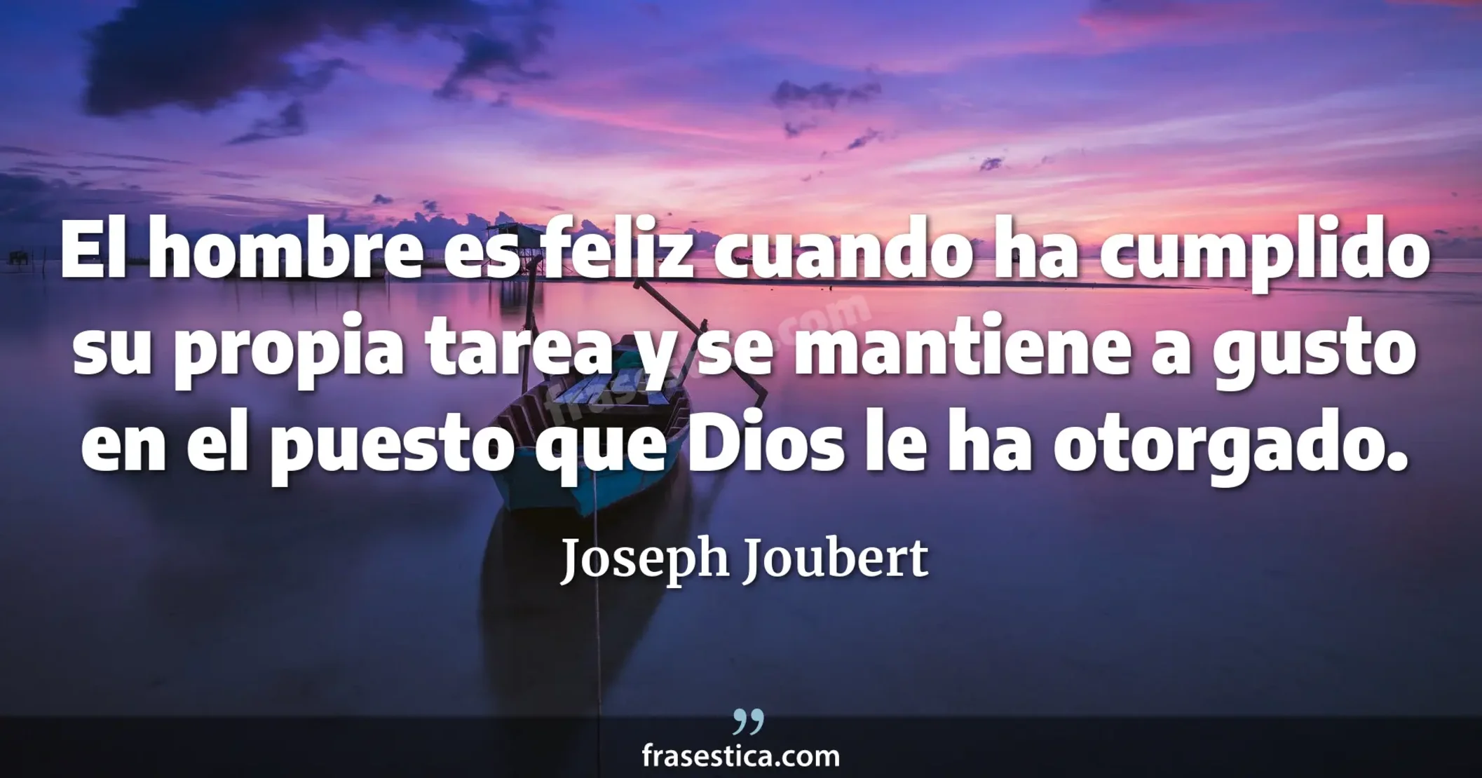 El hombre es feliz cuando ha cumplido su propia tarea y se mantiene a gusto en el puesto que Dios le ha otorgado. - Joseph Joubert