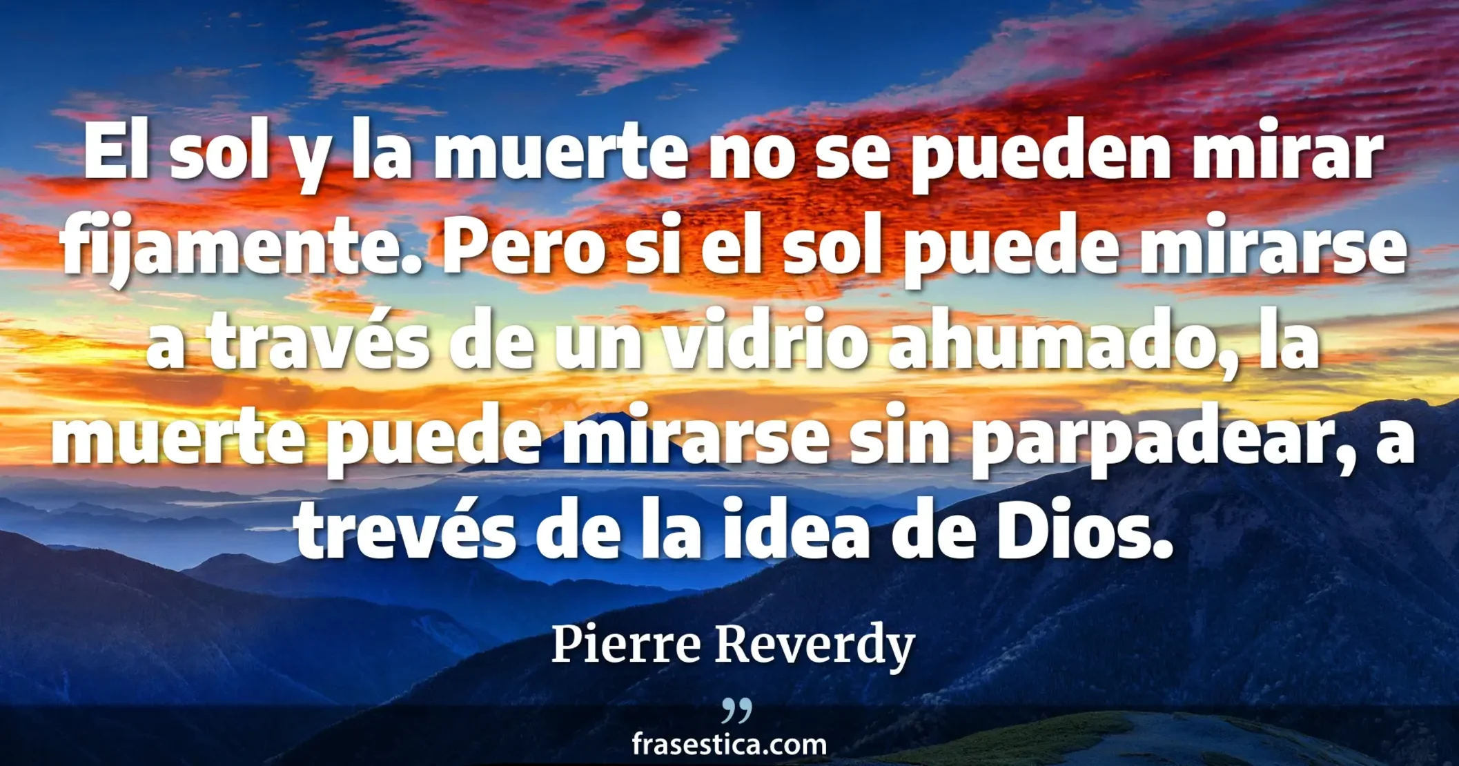 El sol y la muerte no se pueden mirar fijamente. Pero si el sol puede mirarse a través de un vidrio ahumado, la muerte puede mirarse sin parpadear, a trevés de la idea de Dios. - Pierre Reverdy