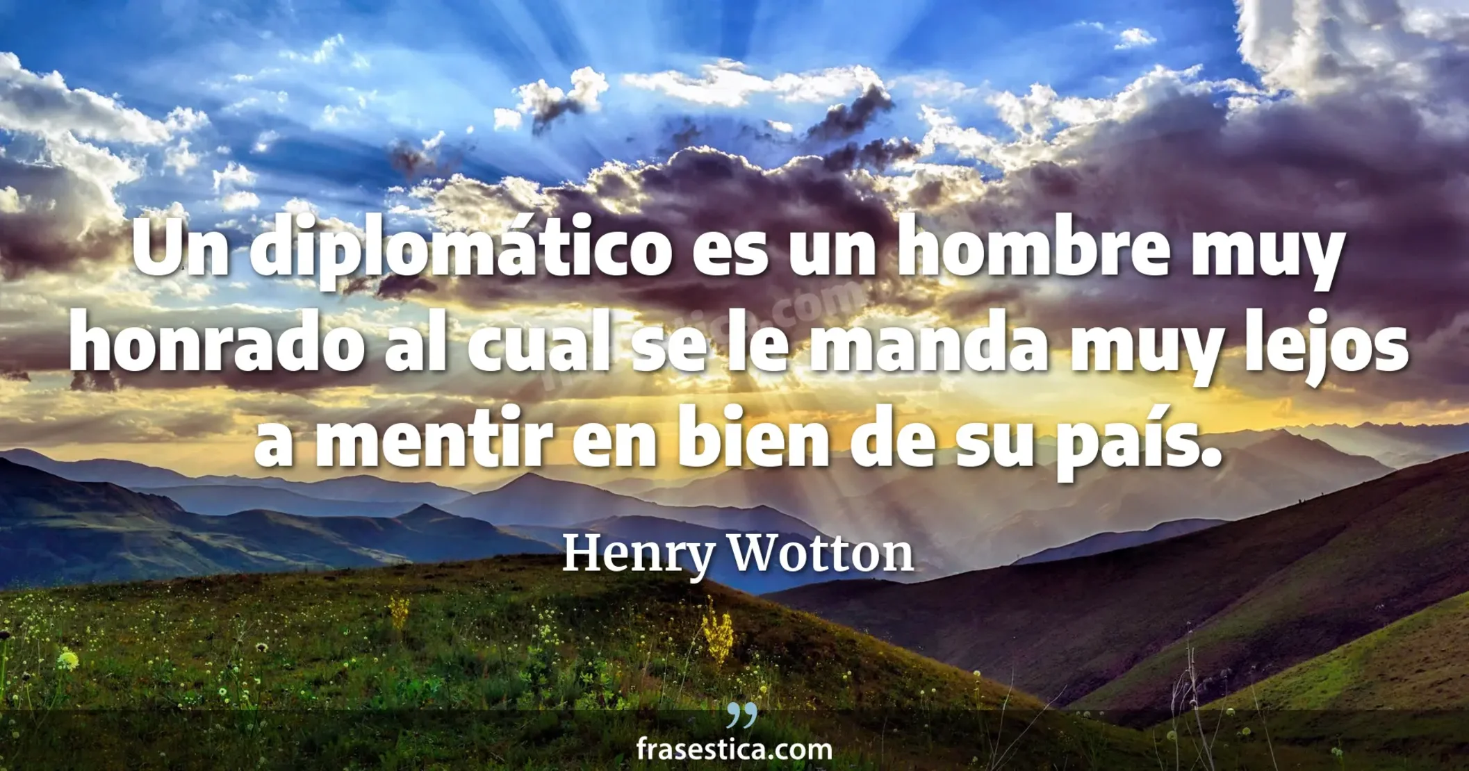 Un diplomático es un hombre muy honrado al cual se le manda muy lejos a mentir en bien de su país. - Henry Wotton