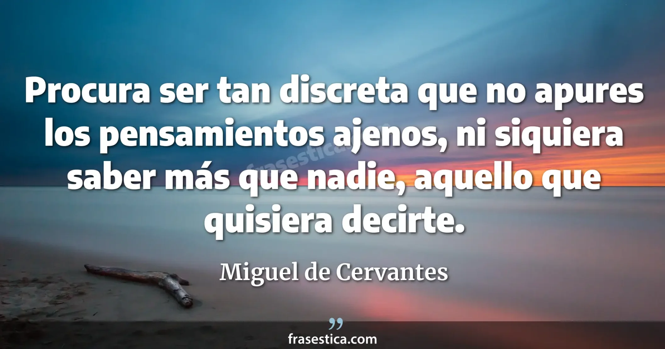 Procura ser tan discreta que no apures los pensamientos ajenos, ni siquiera saber más que nadie, aquello que quisiera decirte. - Miguel de Cervantes