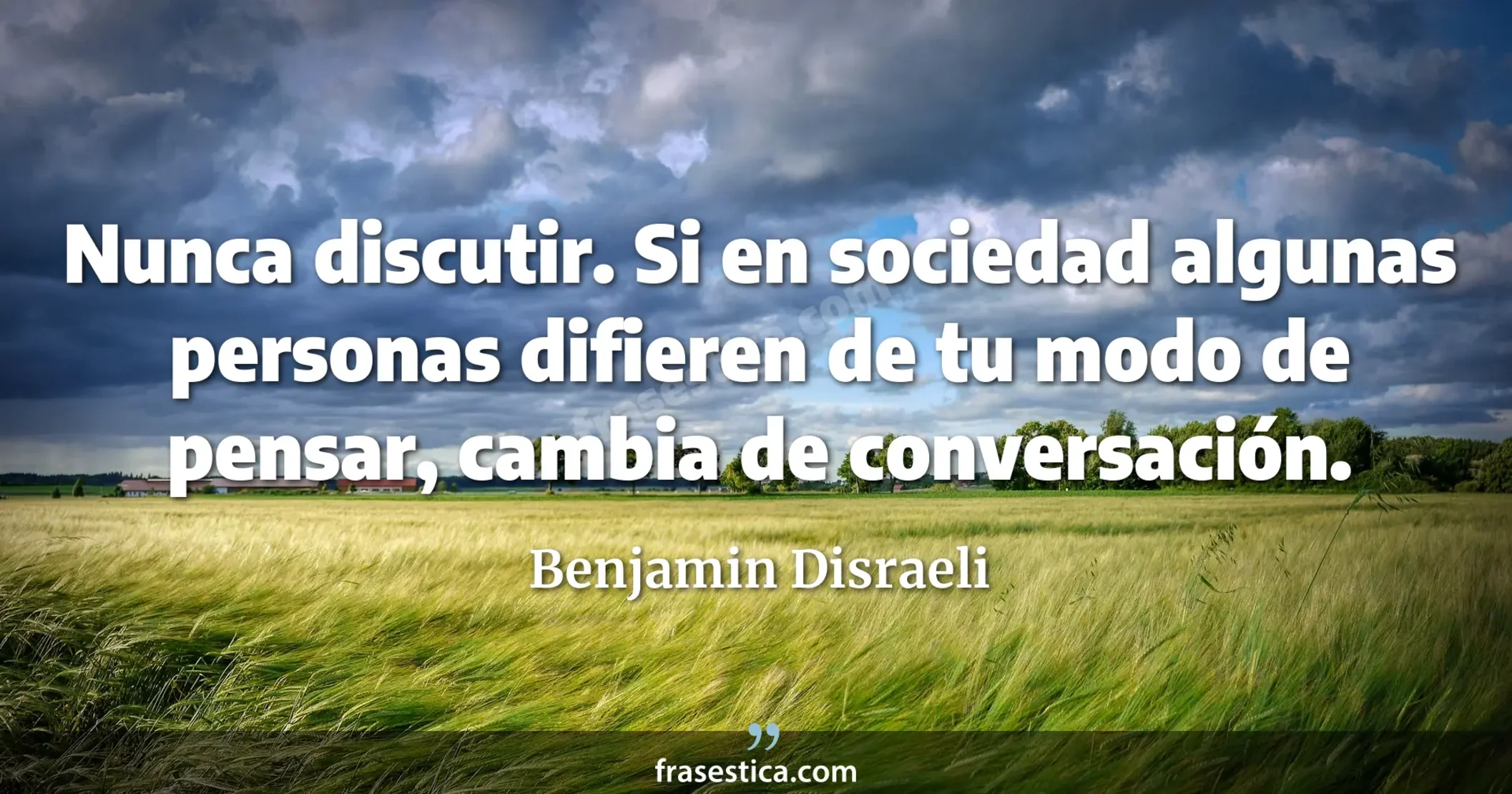 Nunca discutir. Si en sociedad algunas personas difieren de tu modo de pensar, cambia de conversación. - Benjamin Disraeli