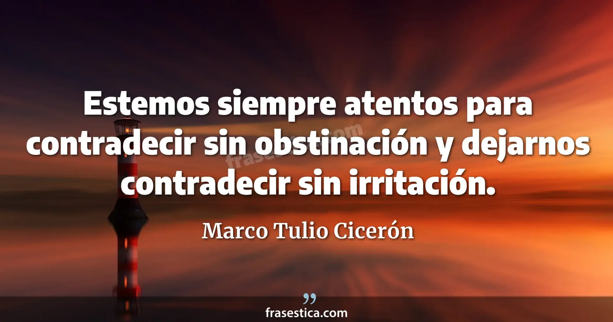 Estemos siempre atentos para contradecir sin obstinación y dejarnos contradecir sin irritación. - Marco Tulio Cicerón