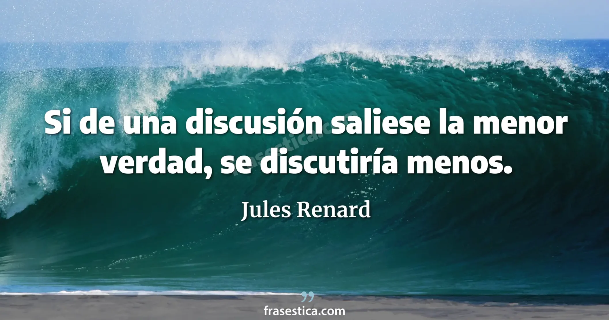 Si de una discusión saliese la menor verdad, se discutiría menos. - Jules Renard