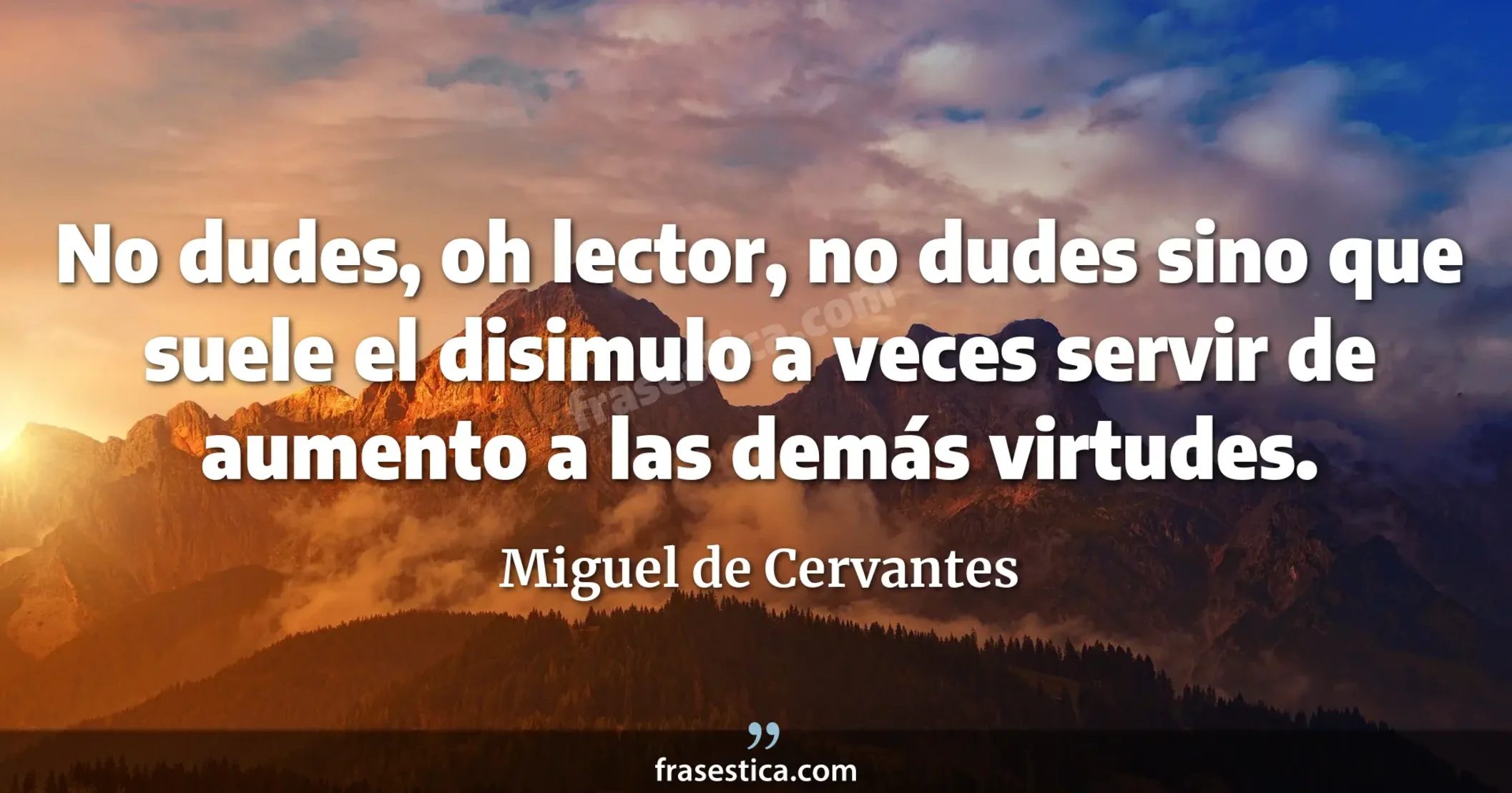 No dudes, oh lector, no dudes sino que suele el disimulo a veces servir de aumento a las demás virtudes. - Miguel de Cervantes