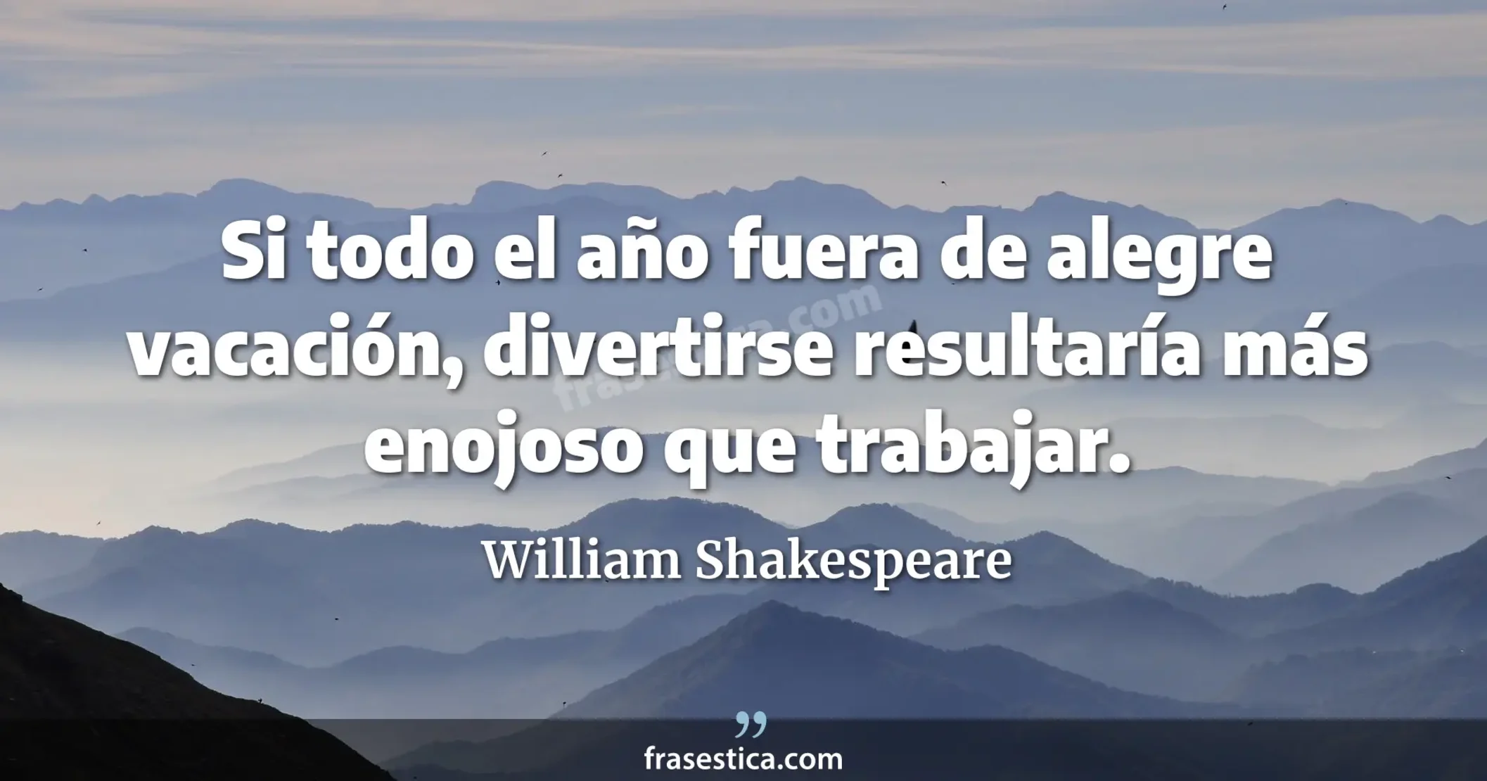 Si todo el año fuera de alegre vacación, divertirse resultaría más enojoso que trabajar. - William Shakespeare