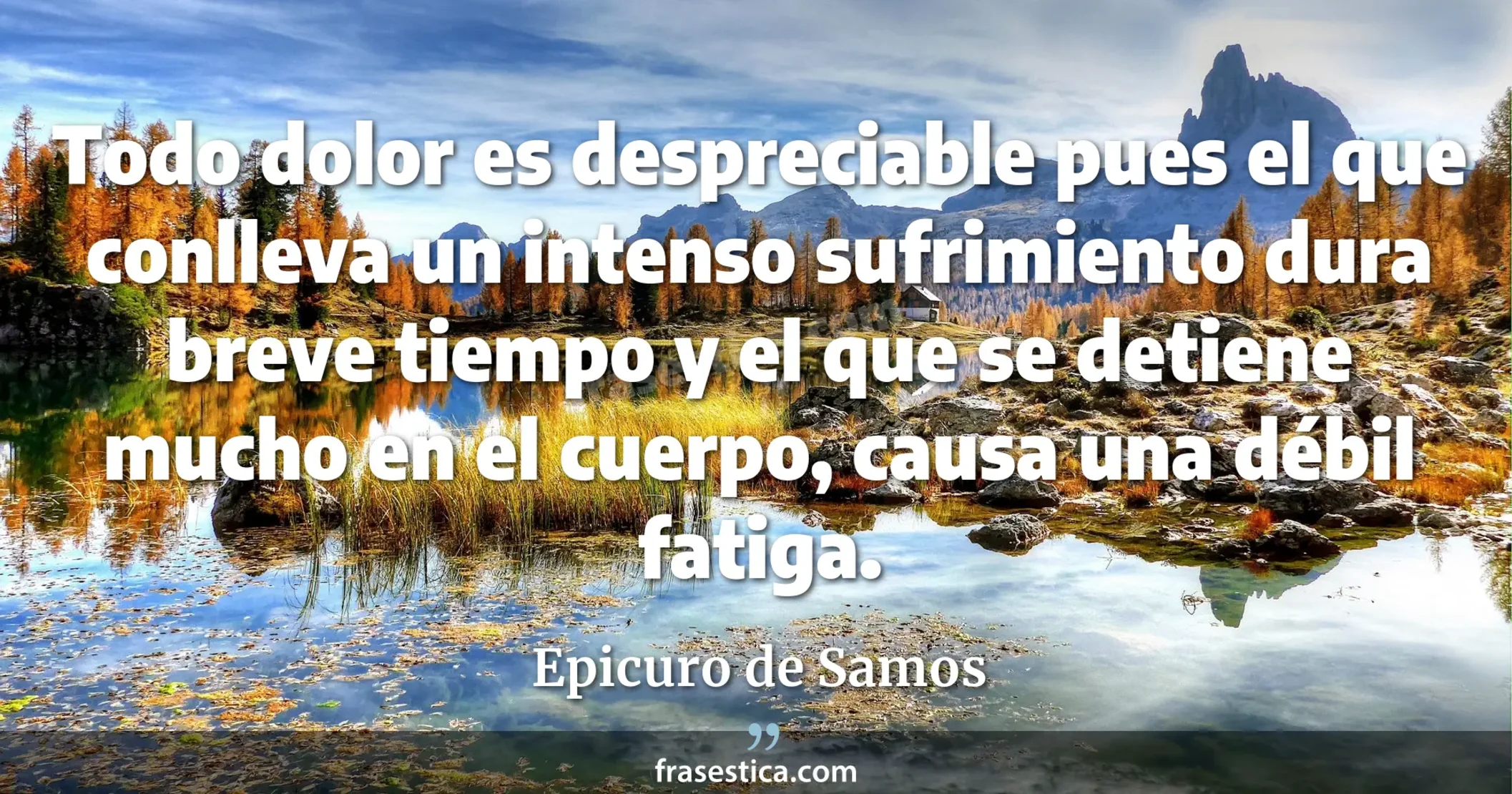Todo dolor es despreciable pues el que conlleva un intenso sufrimiento dura breve tiempo y el que se detiene mucho en el cuerpo, causa una débil fatiga. - Epicuro de Samos