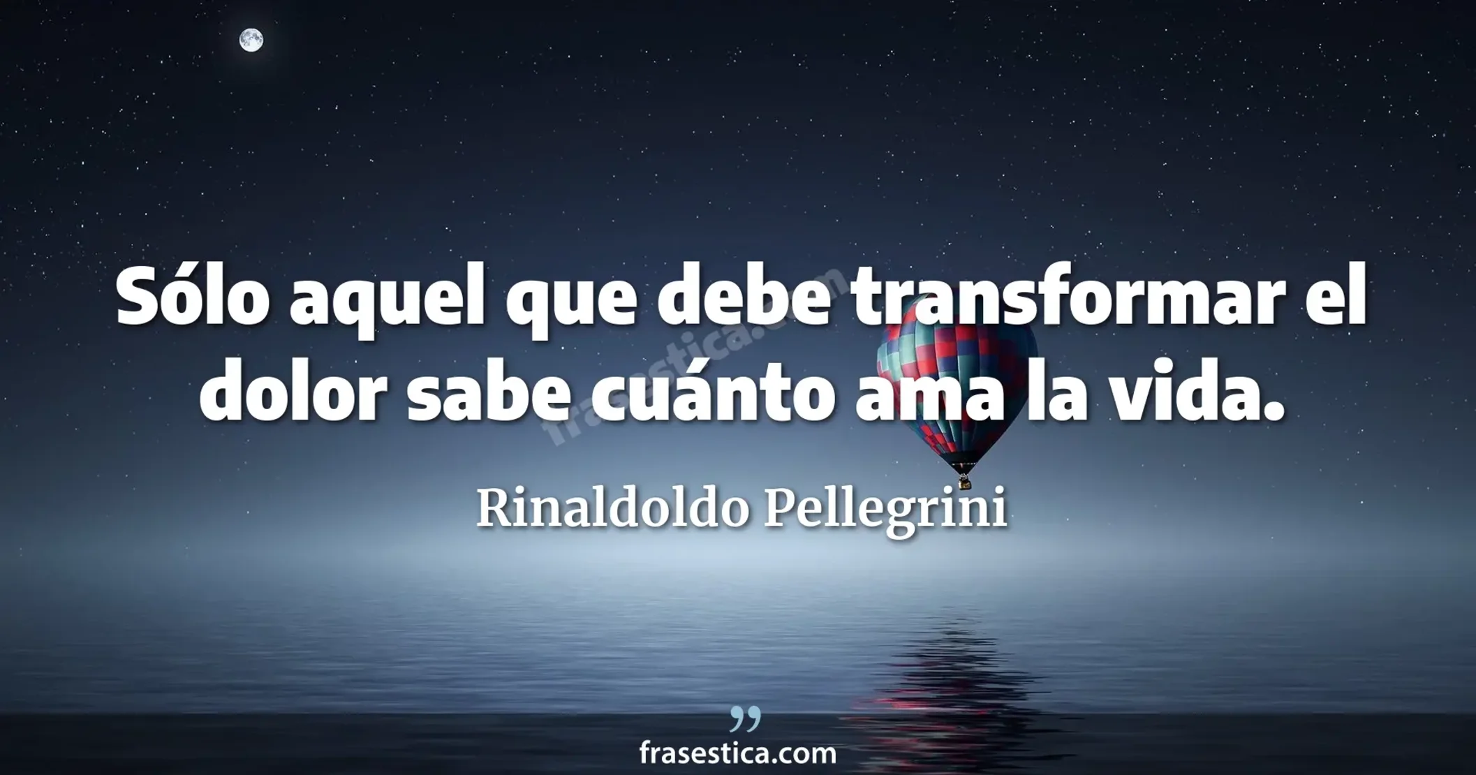 Sólo aquel que debe transformar el dolor sabe cuánto ama la vida. - Rinaldoldo Pellegrini