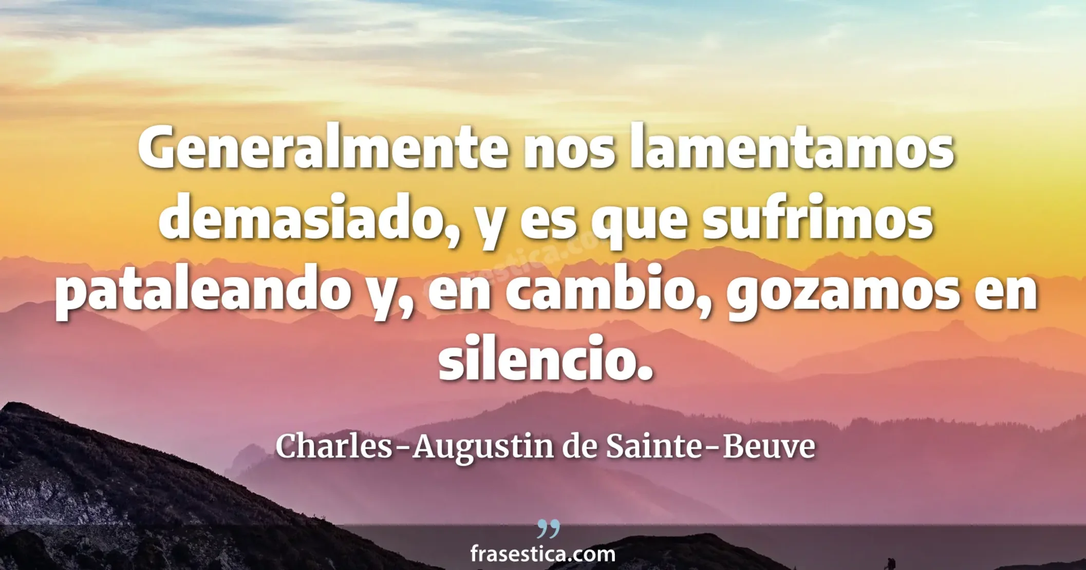 Generalmente nos lamentamos demasiado, y es que sufrimos pataleando y, en cambio, gozamos en silencio. - Charles-Augustin de Sainte-Beuve