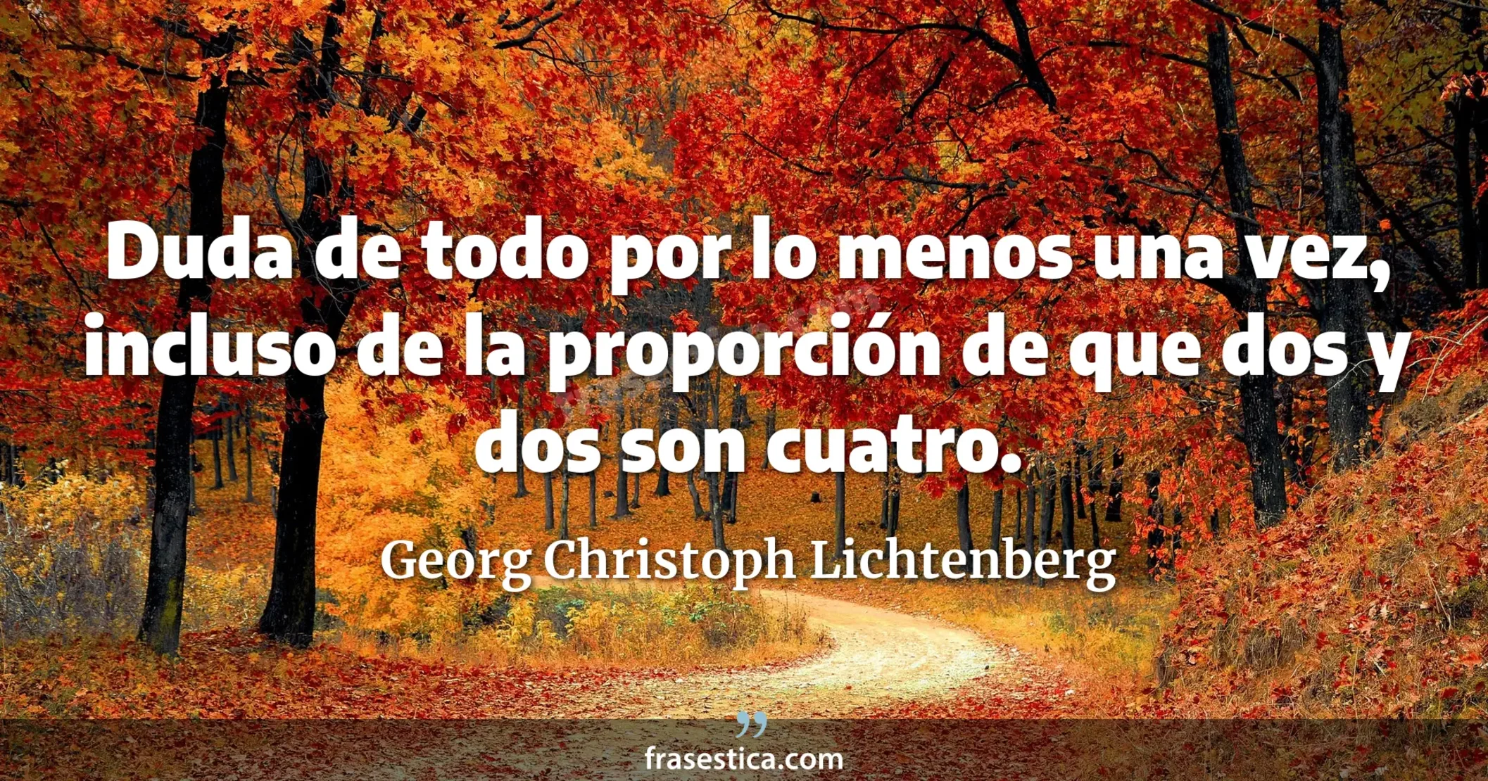 Duda de todo por lo menos una vez, incluso de la proporción de que dos y dos son cuatro. - Georg Christoph Lichtenberg